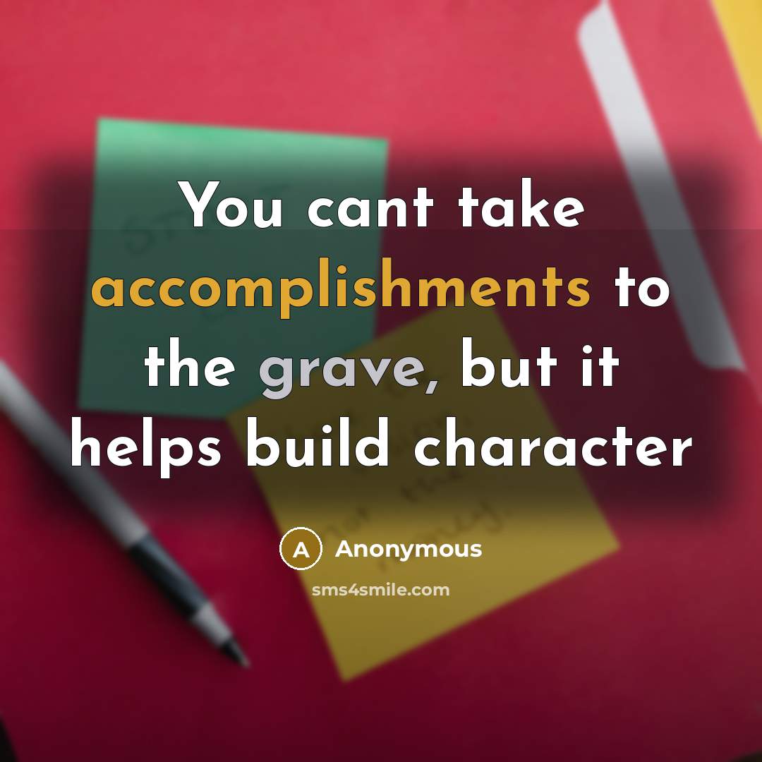 “You cant take accomplishments to the grave, but it helps build character” quote by Anonymous