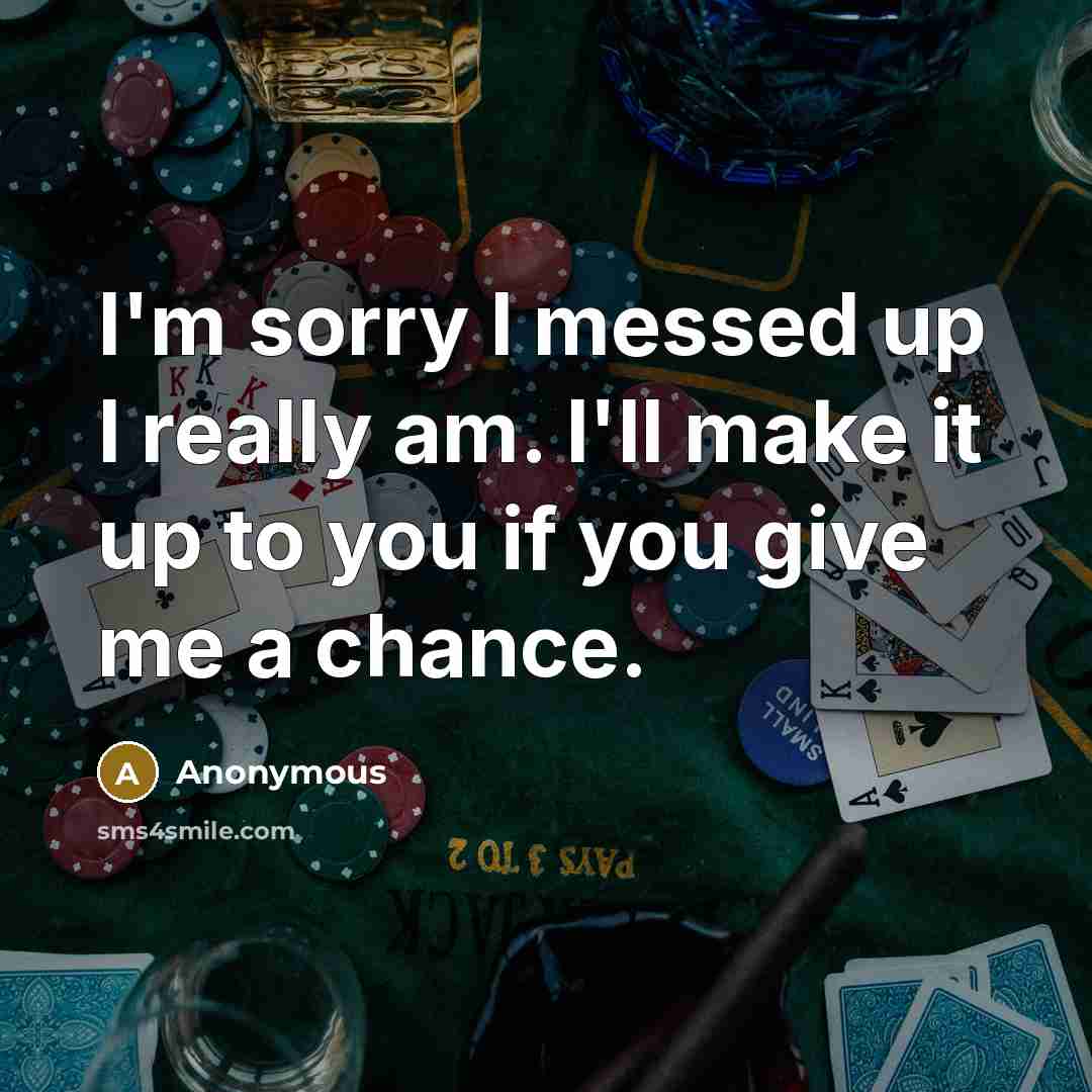 “I'm sorry I messed up I really am. I'll make it up to you if you give me a chance.” quote by Anonymous