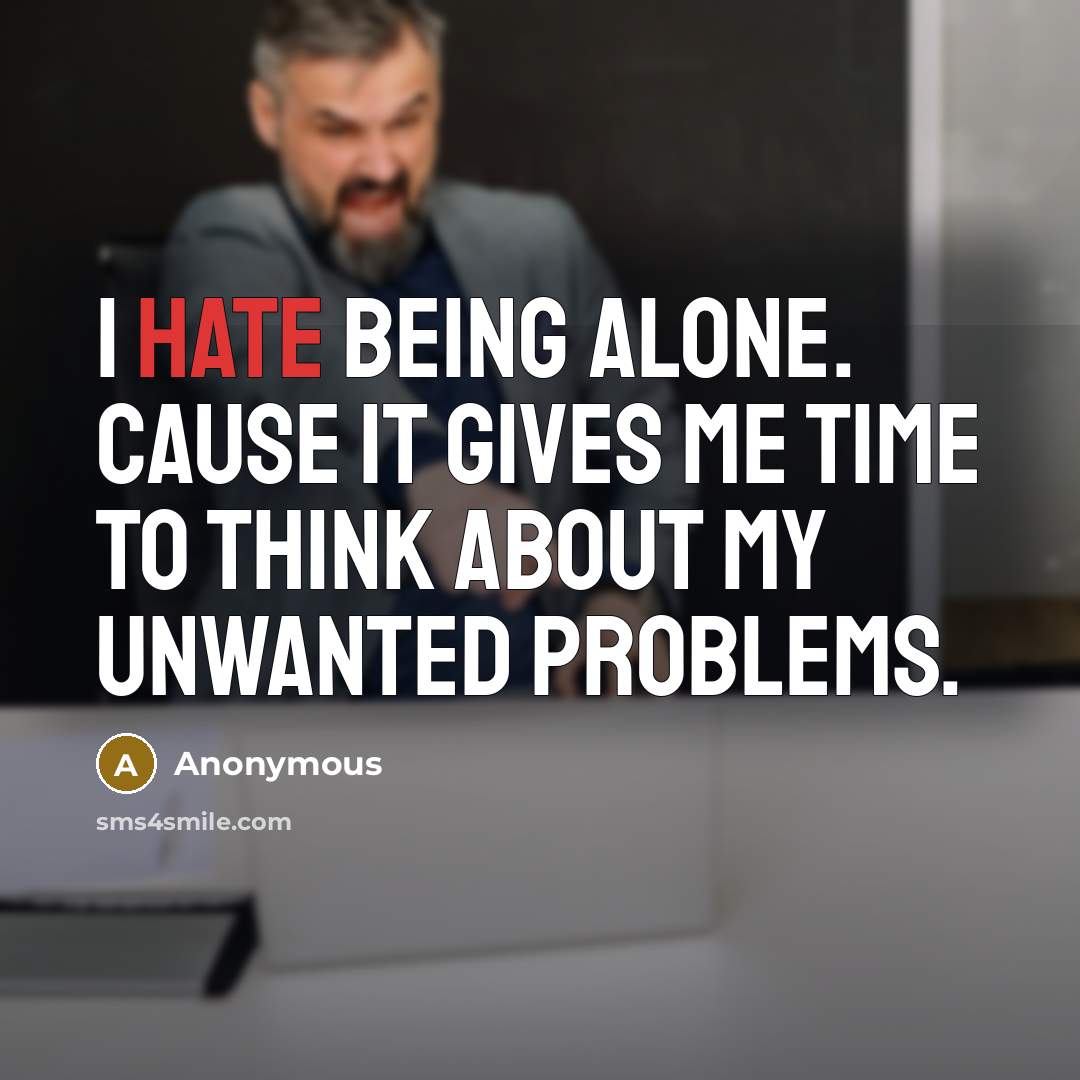 “I hate being alone. Cause it gives me time to think about my unwanted problems.” quote by Anonymous