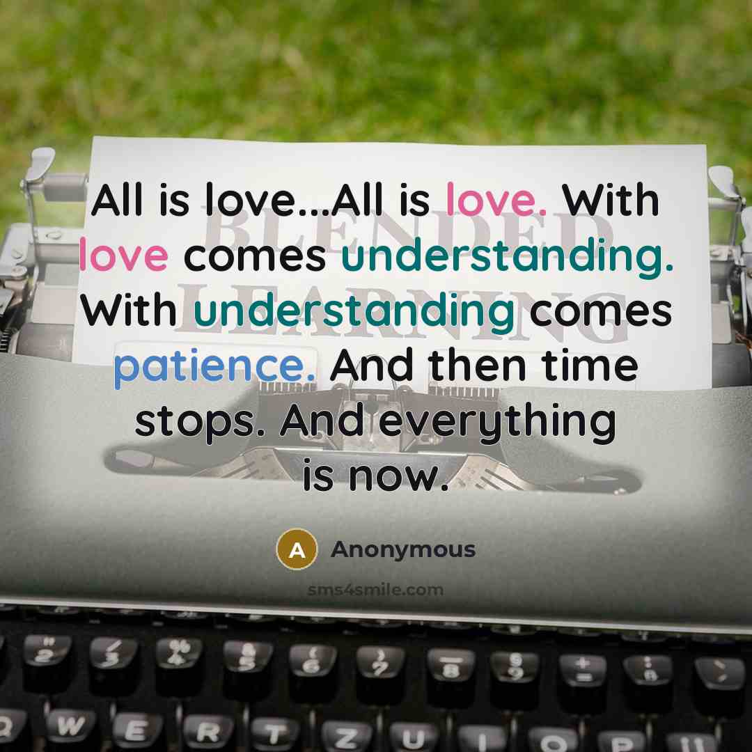 “All is love...All is love. With love comes understanding. With understanding comes patience. And then time stops. And everything is now.” quote by Anonymous