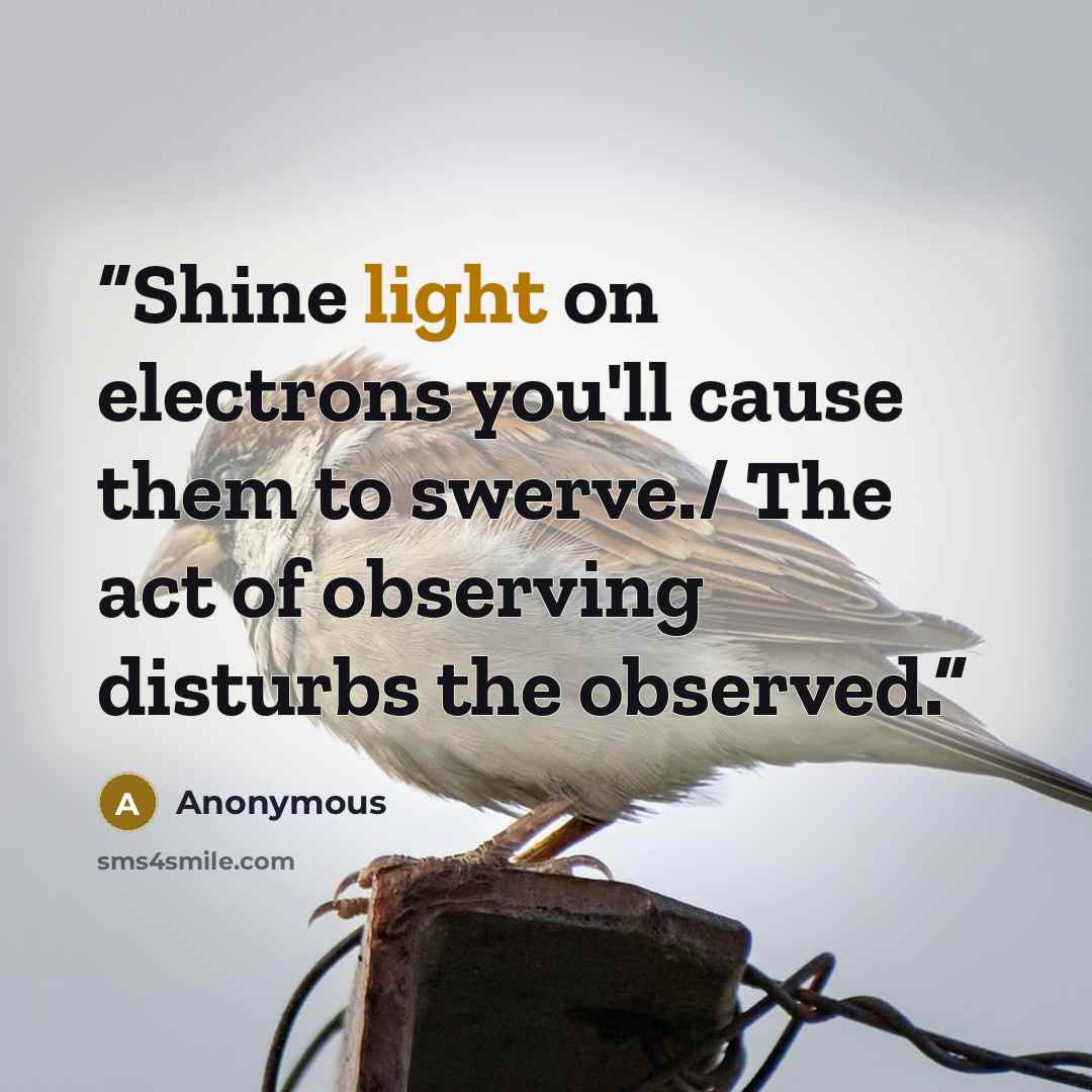 “Shine light on electrons you'll cause them to swerve./ The act of observing disturbs the observed.” quote by Anonymous