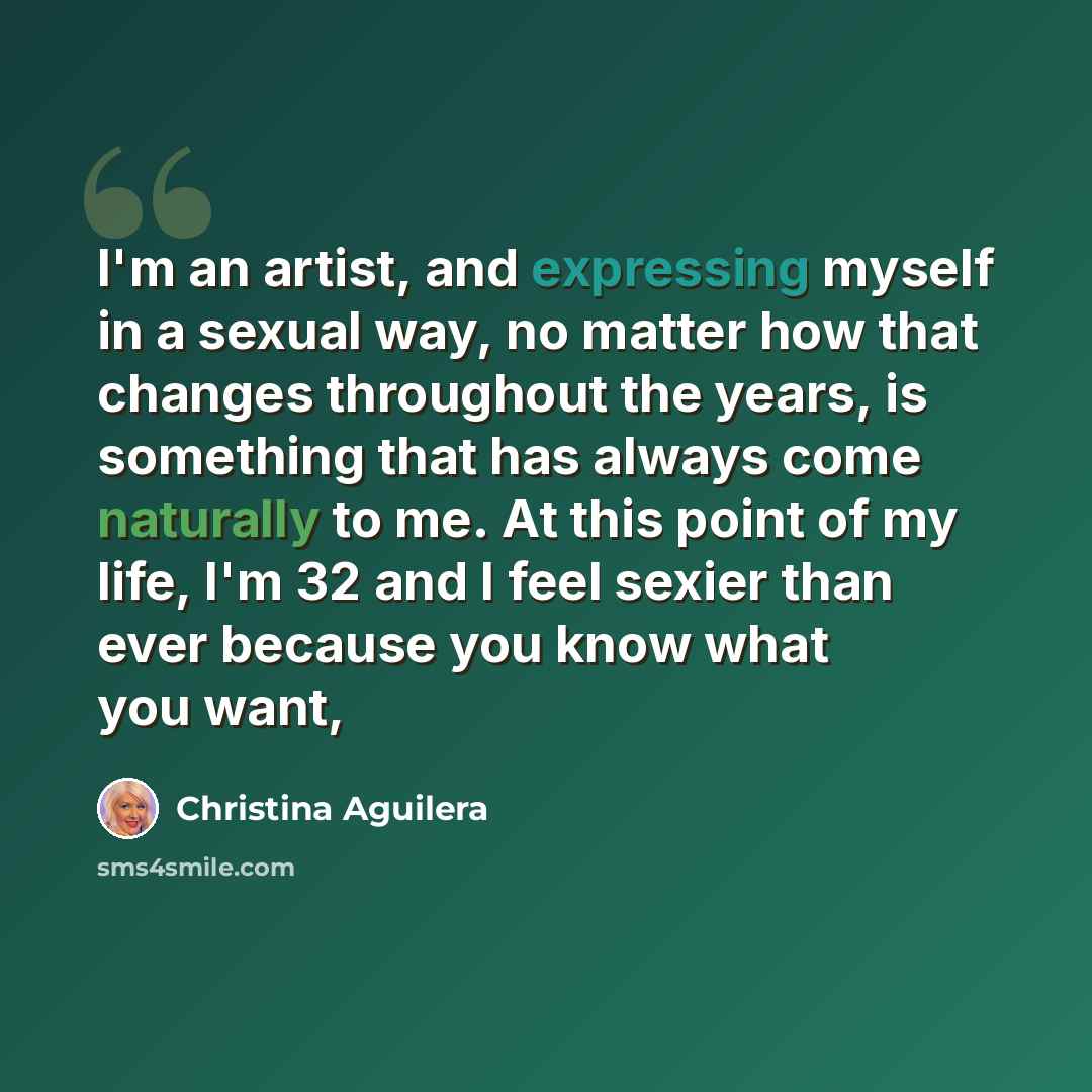 “I'm an artist, and expressing myself in a sexual way, no matter how that changes throughout the years, is something that has always come naturally to me. At this point of my life, I'm 32 and I feel sexier than ever because you know what you want,” quote by Christina Aguilera