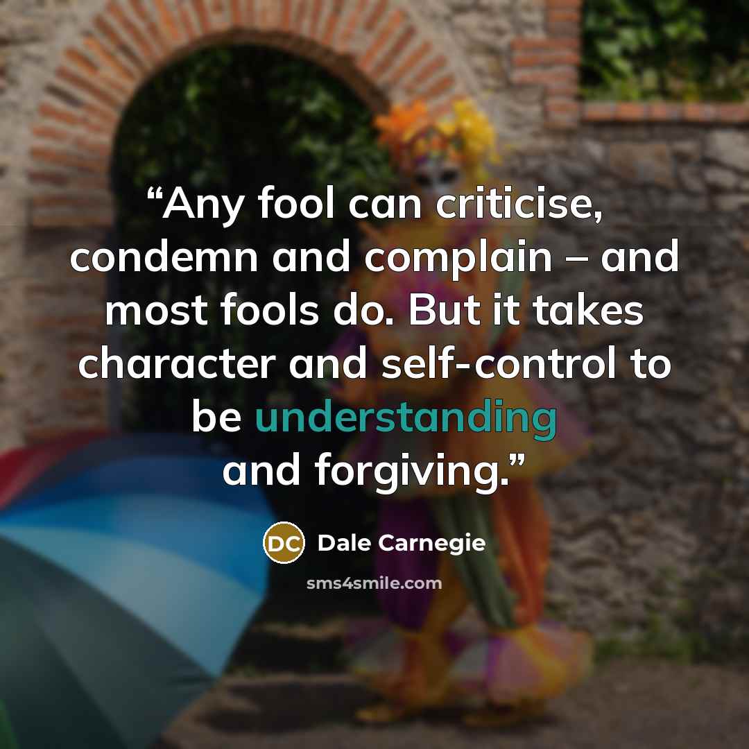 “Any fool can criticise, condemn and complain – and most fools do. But it takes character and self-control to be understanding and forgiving.” quote by Dale Carnegie