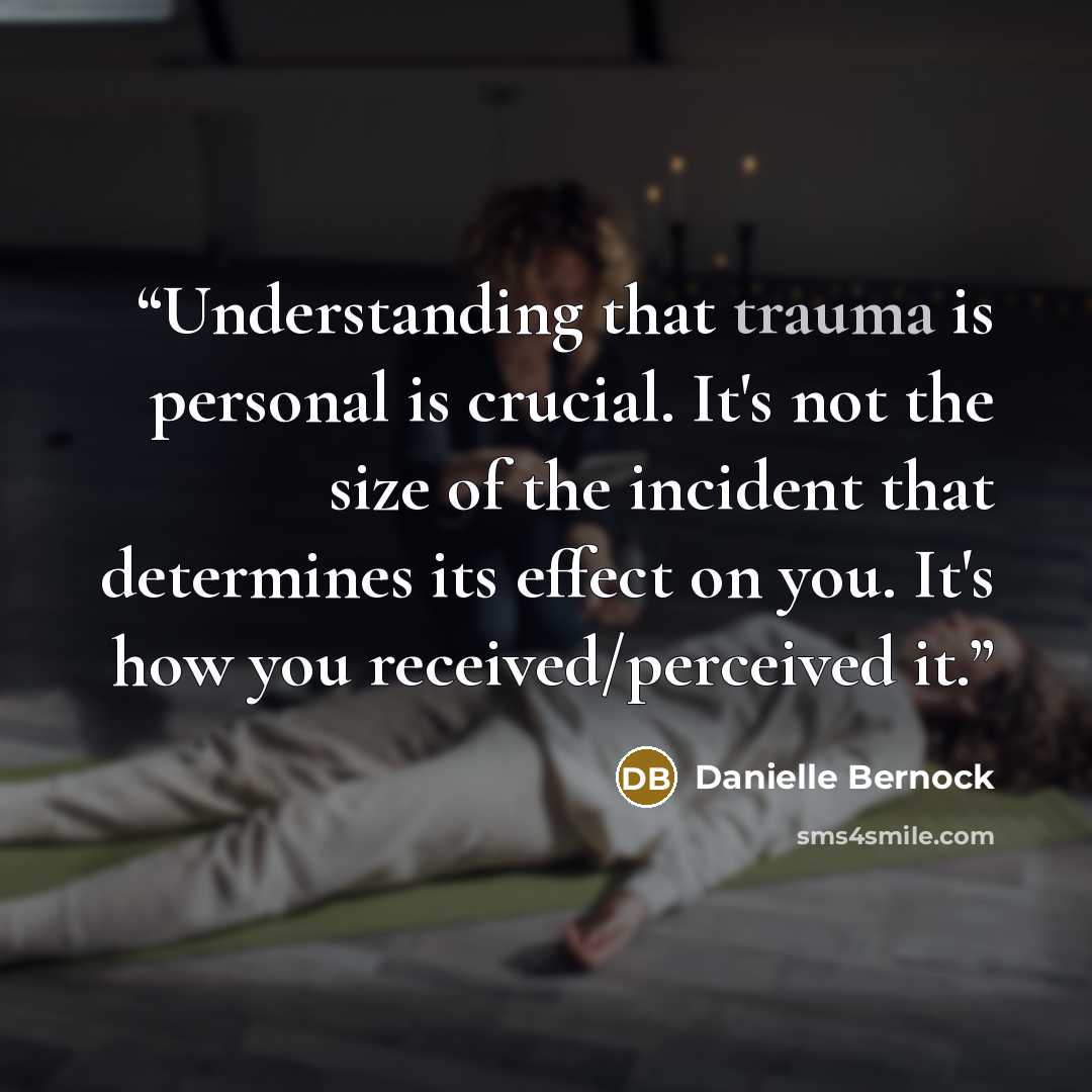 “Understanding that trauma is personal is crucial. It's not the size of the incident that determines its effect on you. It's how you received/perceived it.” quote by Danielle Bernock