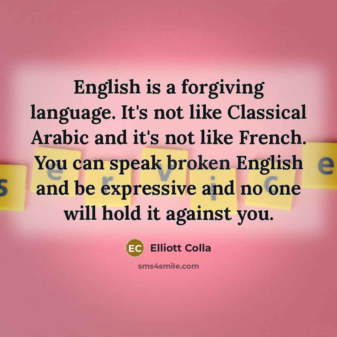 “English is a forgiving language. It's not like Classical Arabic and it's not like French. You can speak broken English and be expressive and no one will hold it against you.” quote by Elliott Colla