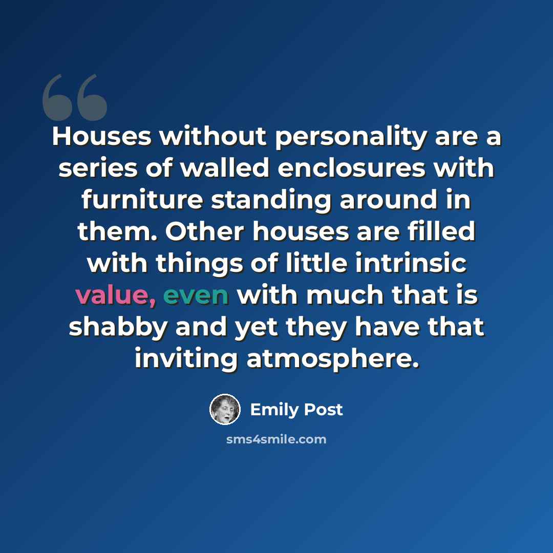 “Houses without personality are a series of walled enclosures with furniture standing around in them. Other houses are filled with things of little intrinsic value, even with much that is shabby and yet they have that inviting atmosphere.” quote by Emily Post