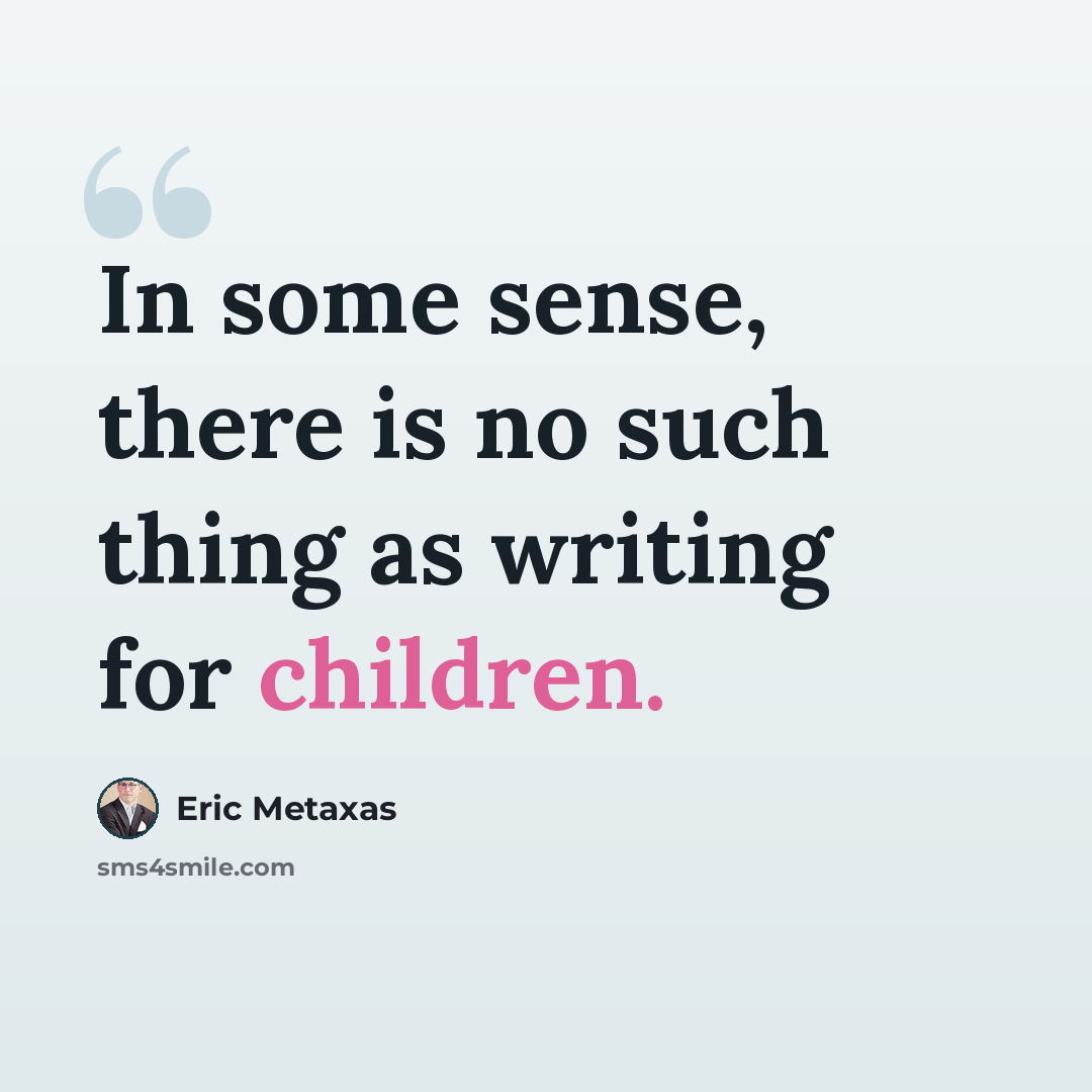 “In some sense, there is no such thing as writing for children.” quote by Eric Metaxas