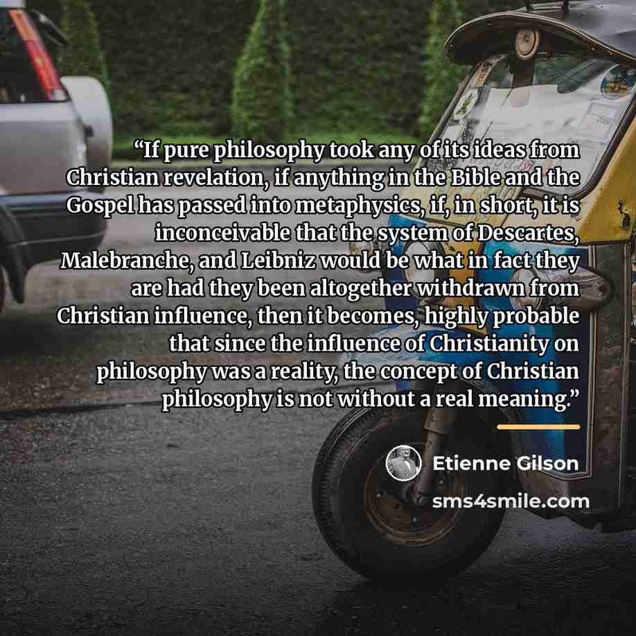 “If pure philosophy took any of its ideas from Christian revelation, if anything in the Bible and the Gospel has passed into metaphysics, if, in short, it is inconceivable that the system of Descartes, Malebranche, and Leibniz would be what in fact they are had they been altogether withdrawn from…” quote by Étienne Gilson