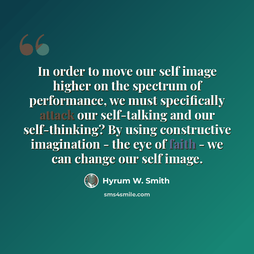 “In order to move our self image higher on the spectrum of performance, we must specifically attack our self-talking and our self-thinking? By using constructive imagination - the eye of faith - we can change our self image.” quote by Hyrum W. Smith