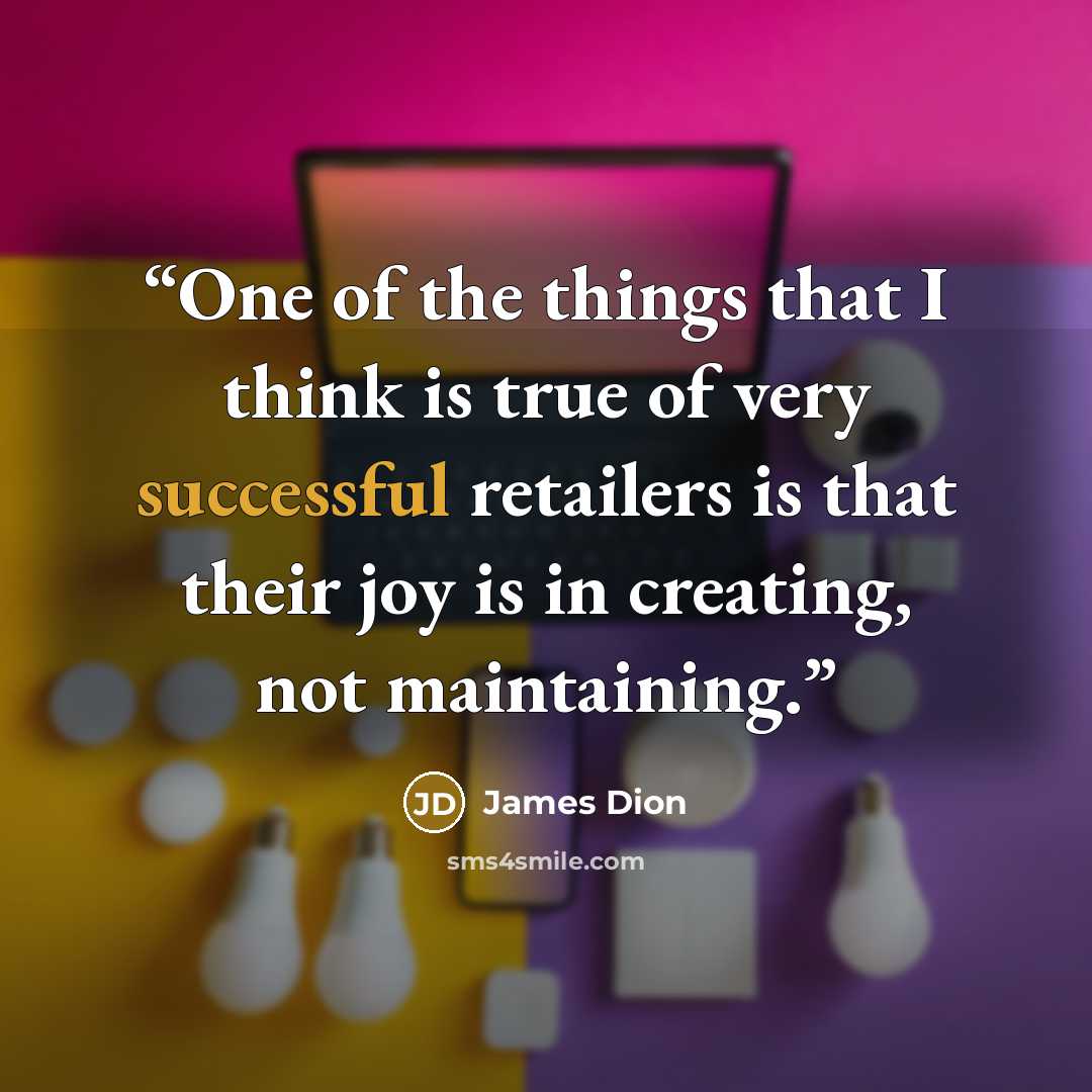 “One of the things that I think is true of very successful retailers is that their joy is in creating, not maintaining.” quote by James Dion