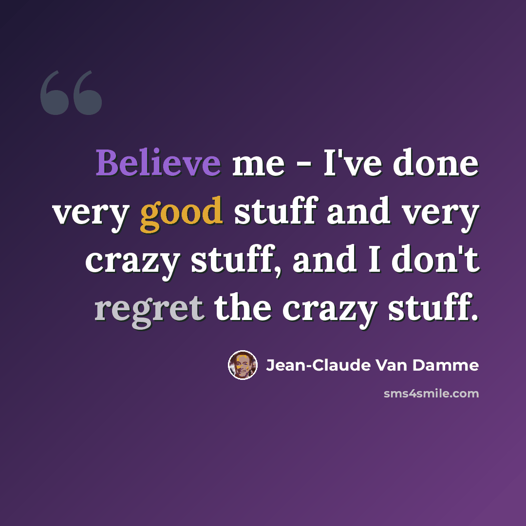 “Believe me - I've done very good stuff and very crazy stuff, and I don't regret the crazy stuff.” quote by Jean-Claude Van Damme