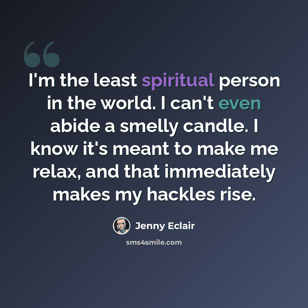“I'm the least spiritual person in the world. I can't even abide a smelly candle. I know it's meant to make me relax, and that immediately makes my hackles rise.” quote by Jenny Eclair