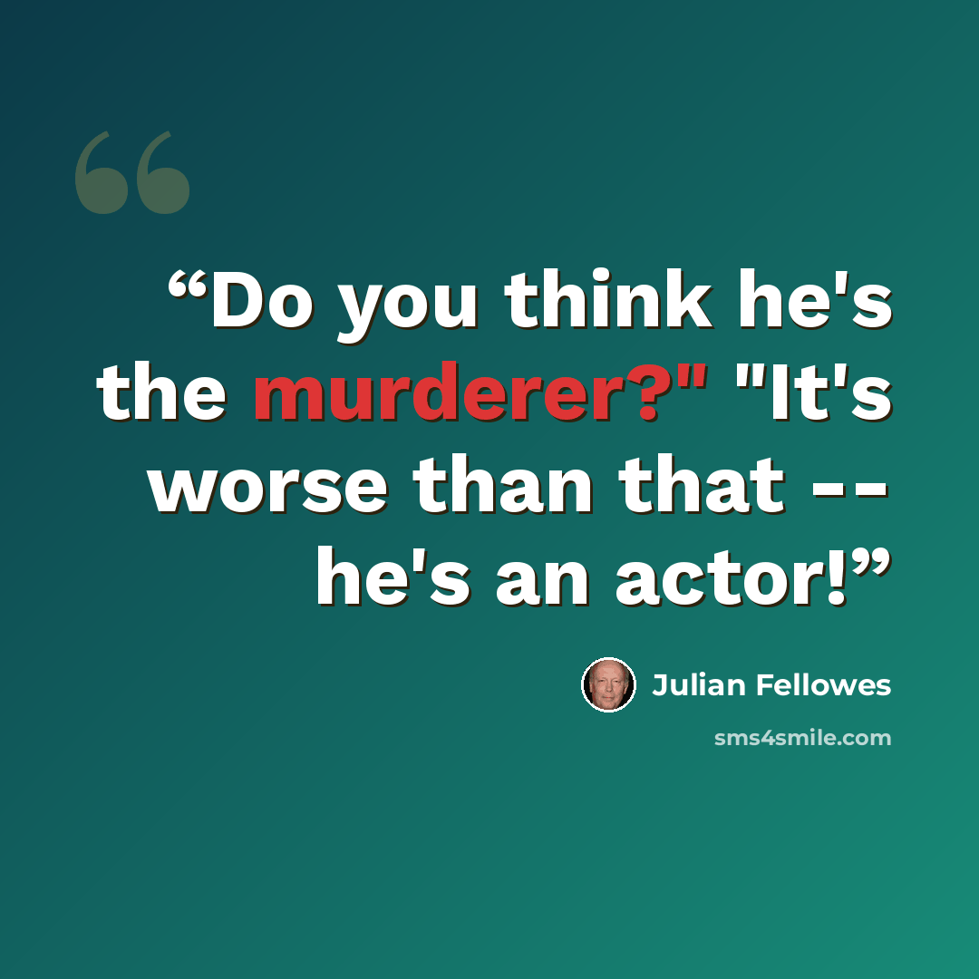 “Do you think he's the murderer?" "It's worse than that -- he's an actor!” quote by Julian Fellowes