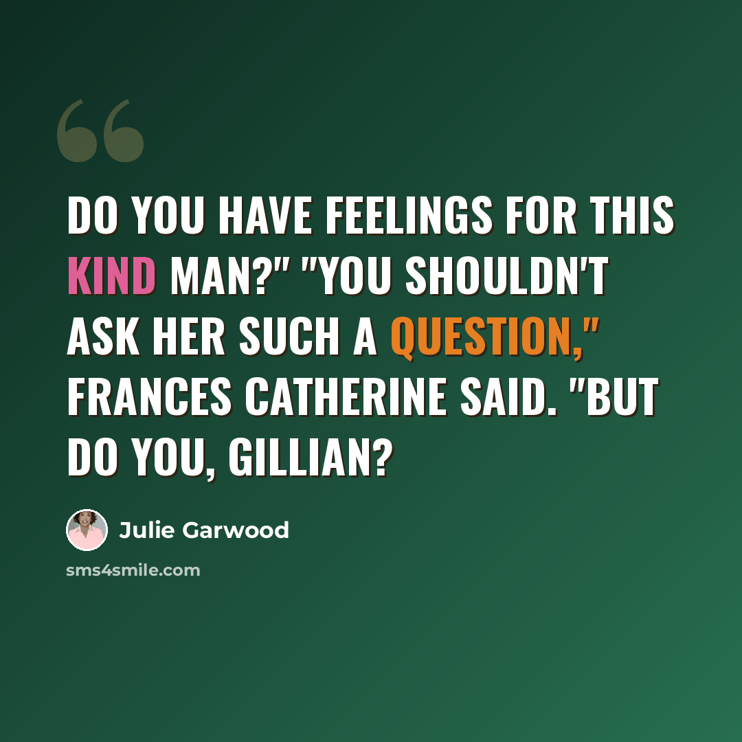 “Do you have feelings for this kind man?" "You shouldn't ask her such a question," Frances Catherine said. "But do you, Gillian?” quote by Julie Garwood