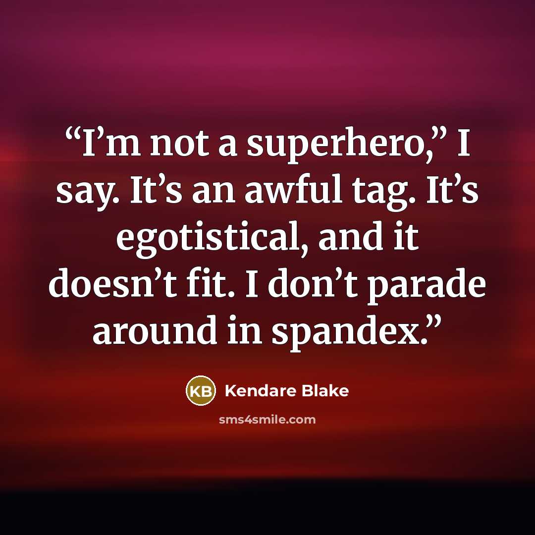“I’m not a superhero,” I say. It’s an awful tag. It’s egotistical, and it doesn’t fit. I don’t parade around in spandex.” quote by Kendare Blake