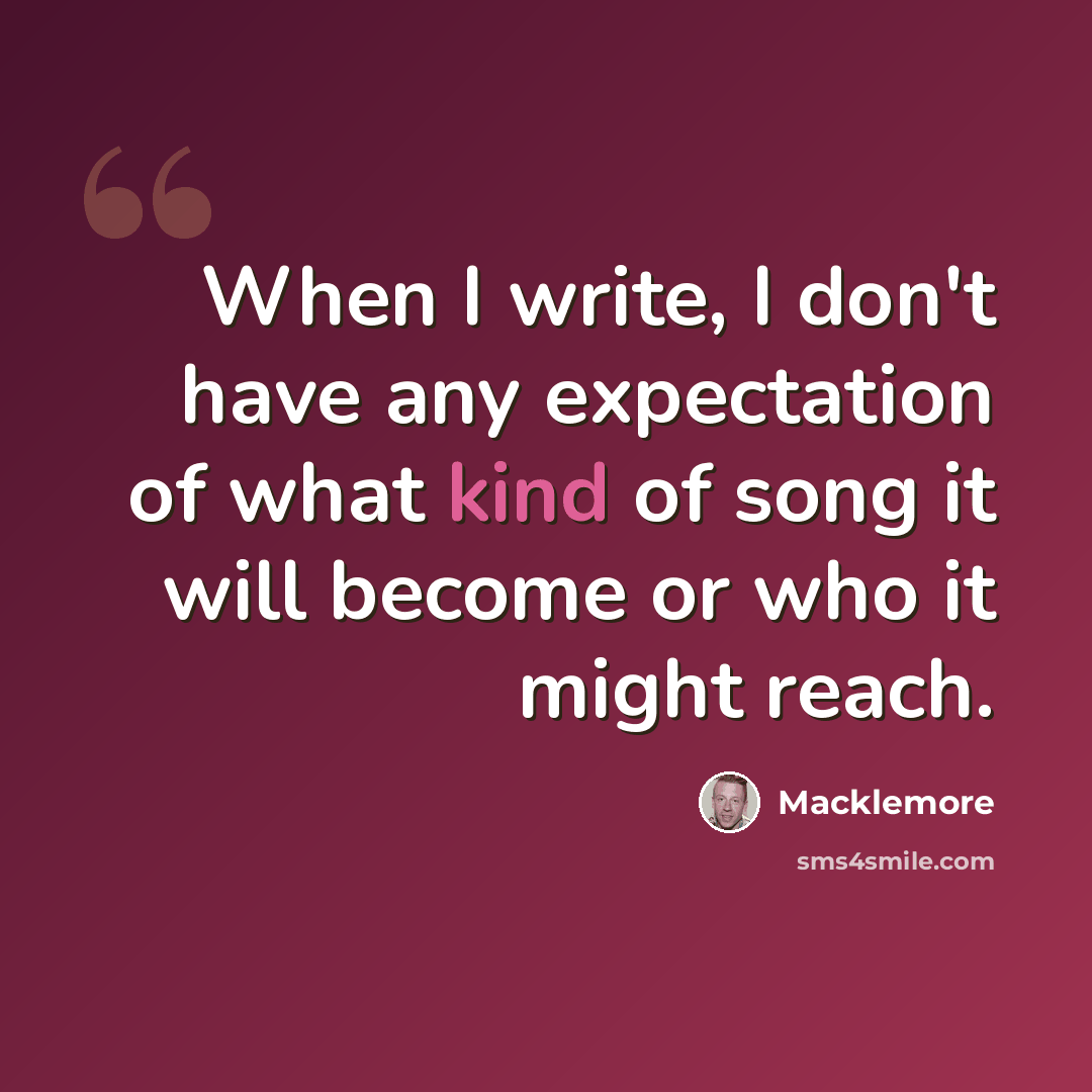 “When I write, I don't have any expectation of what kind of song it will become or who it might reach.” quote by Macklemore