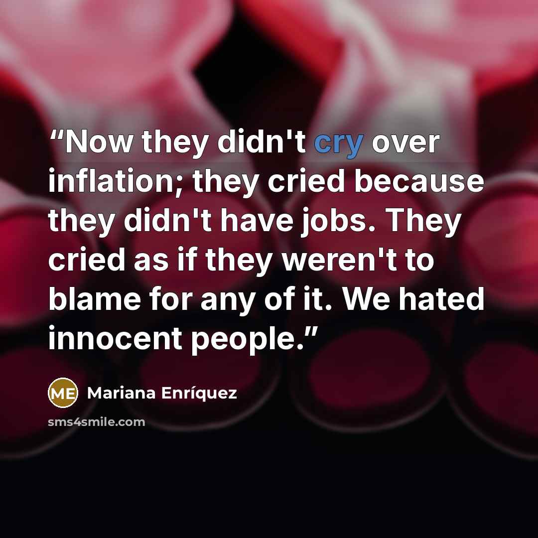 “Now they didn't cry over inflation; they cried because they didn't have jobs. They cried as if they weren't to blame for any of it. We hated innocent people.” quote by Mariana Enríquez