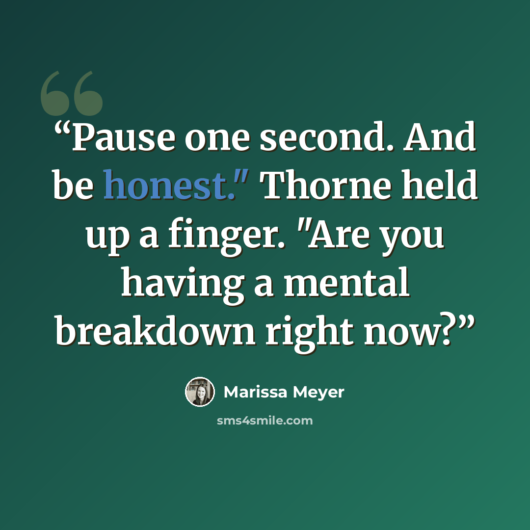 “Pause one second. And be honest." Thorne held up a finger. "Are you having a mental breakdown right now?” quote by Marissa Meyer