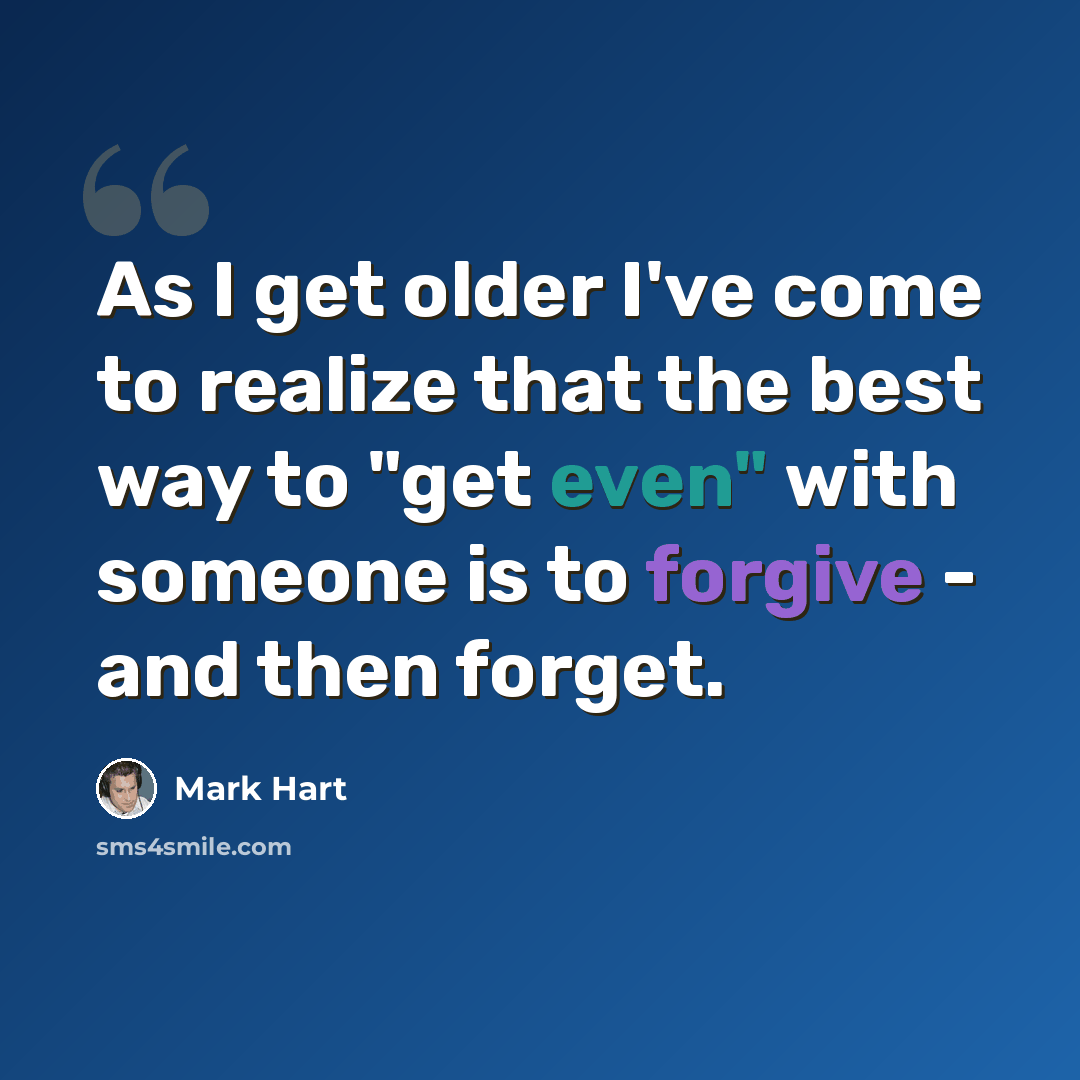 “As I get older I've come to realize that the best way to "get even" with someone is to forgive - and then forget.” quote by Mark Hart