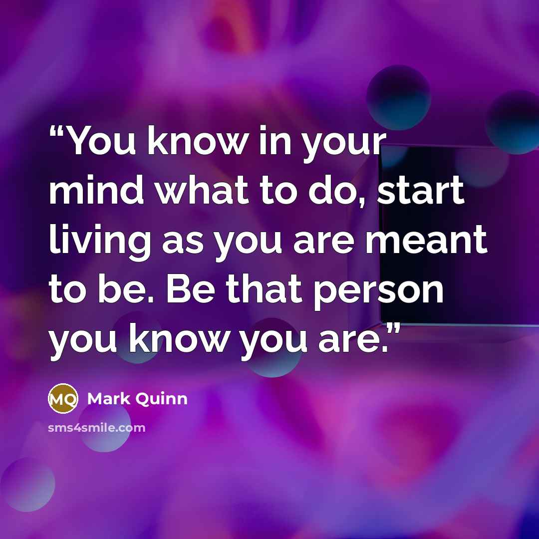 “You know in your mind what to do, start living as you are meant to be. Be that person you know you are.” quote by Mark Quinn