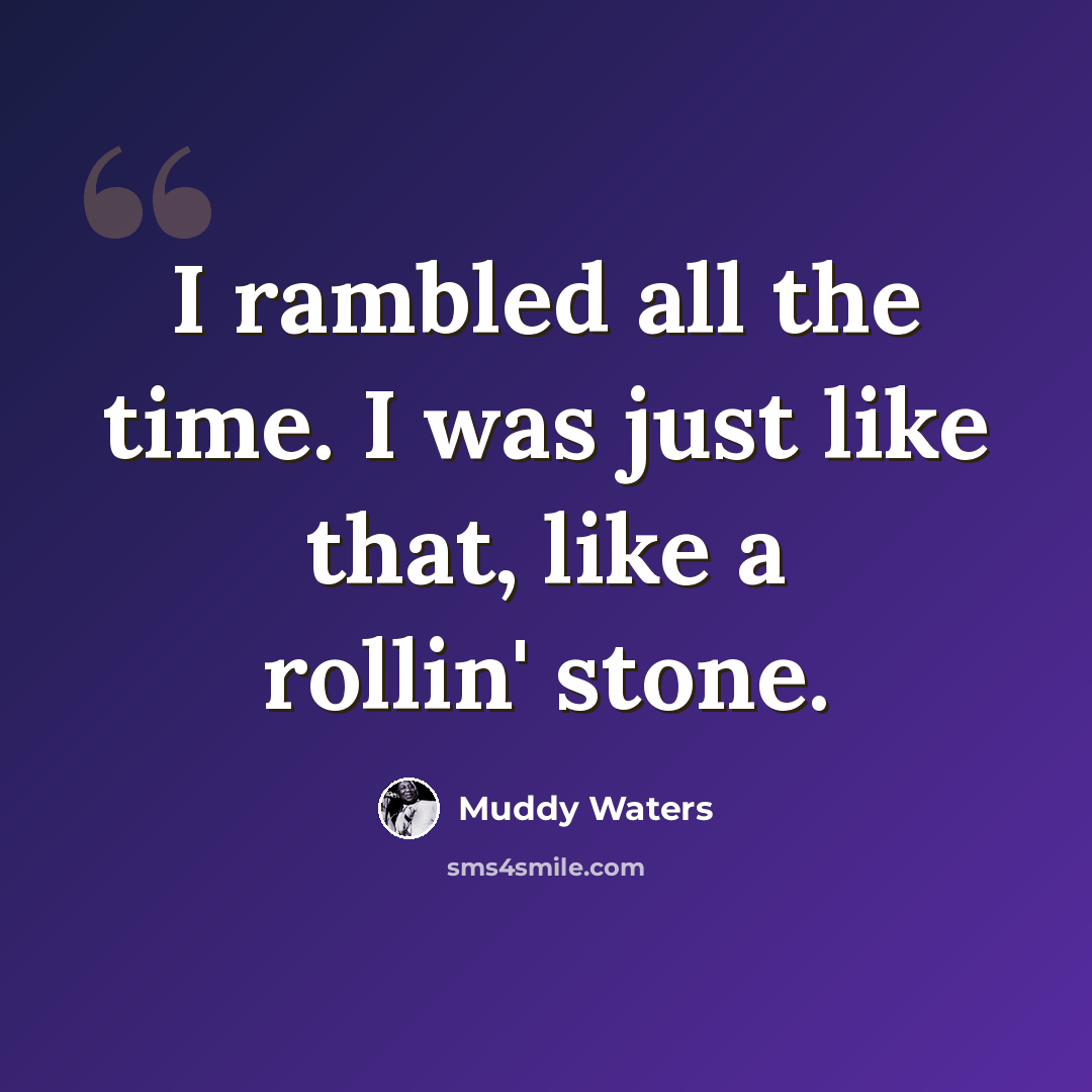 “I rambled all the time. I was just like that, like a rollin' stone.” quote by Muddy Waters