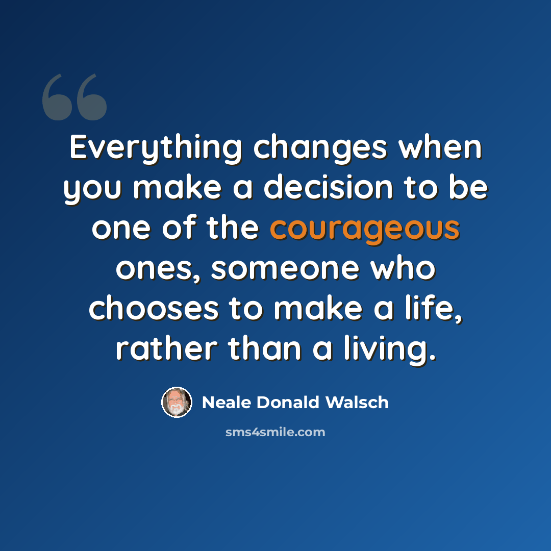 “Everything changes when you make a decision to be one of the courageous ones, someone who chooses to make a life, rather than a living.” quote by Neale Donald Walsch