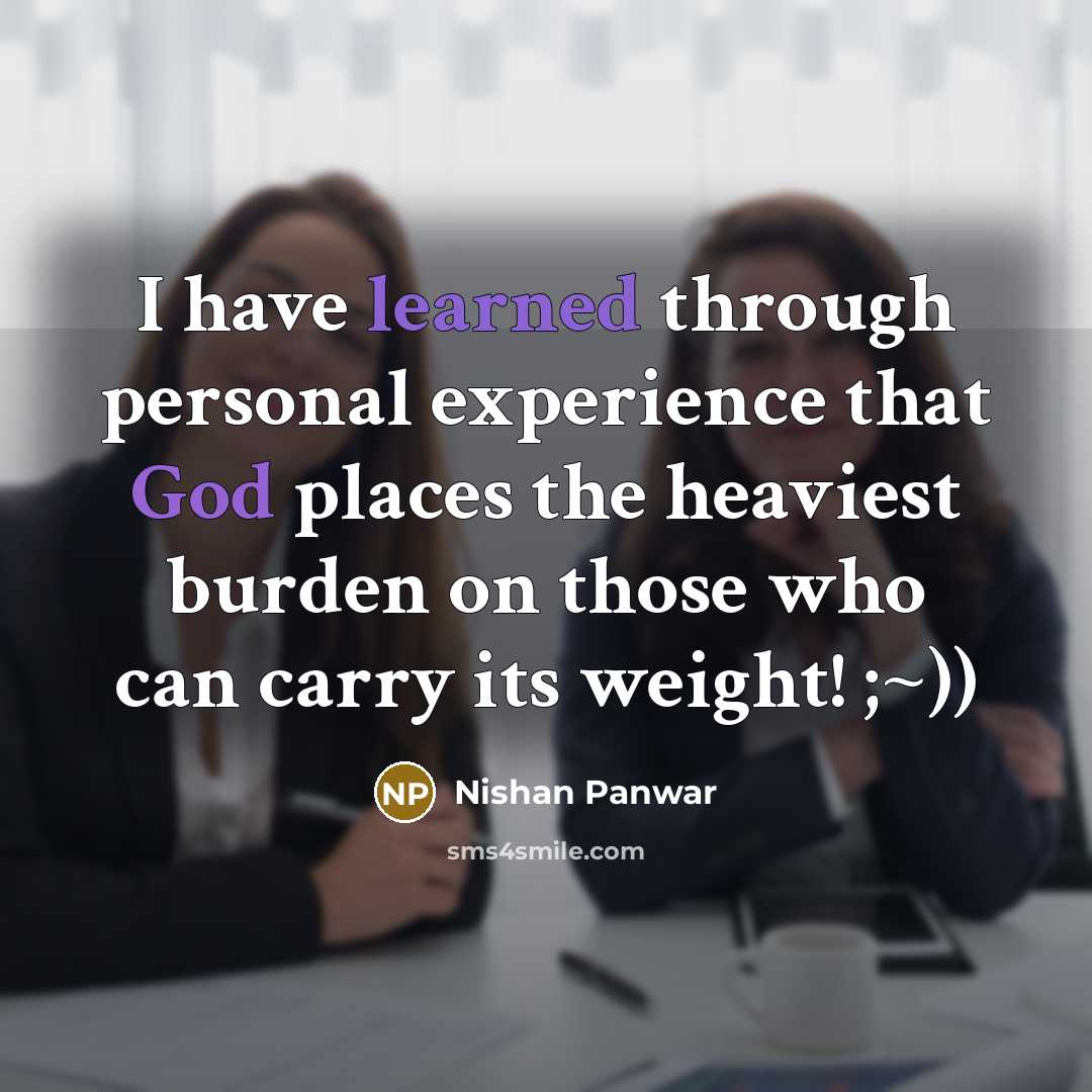 “I have learned through personal experience that God places the heaviest burden on those who can carry its weight! ;~))” quote by Nishan Panwar