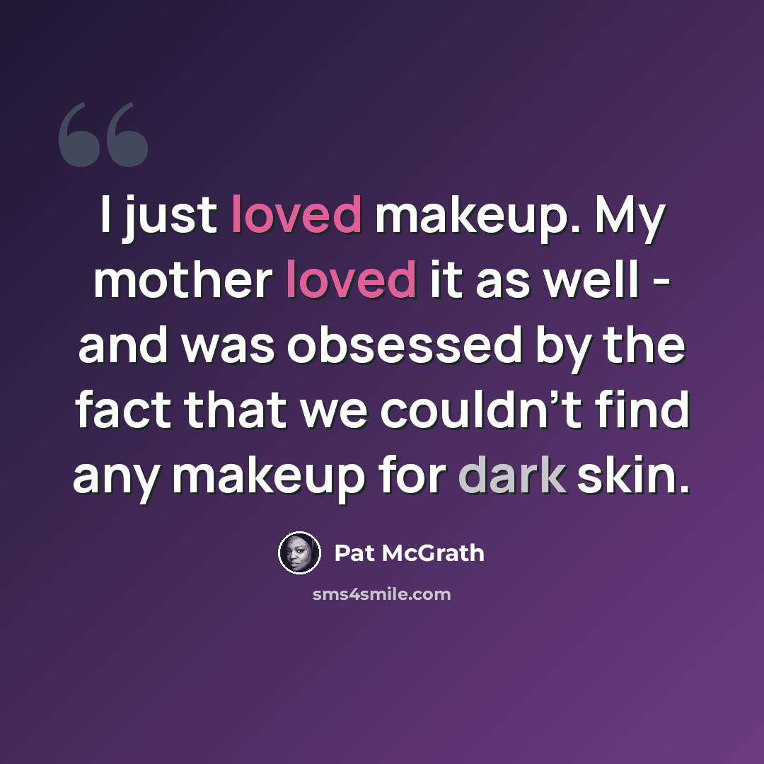“I just loved makeup. My mother loved it as well - and was obsessed by the fact that we couldn't find any makeup for dark skin.” quote by Pat McGrath