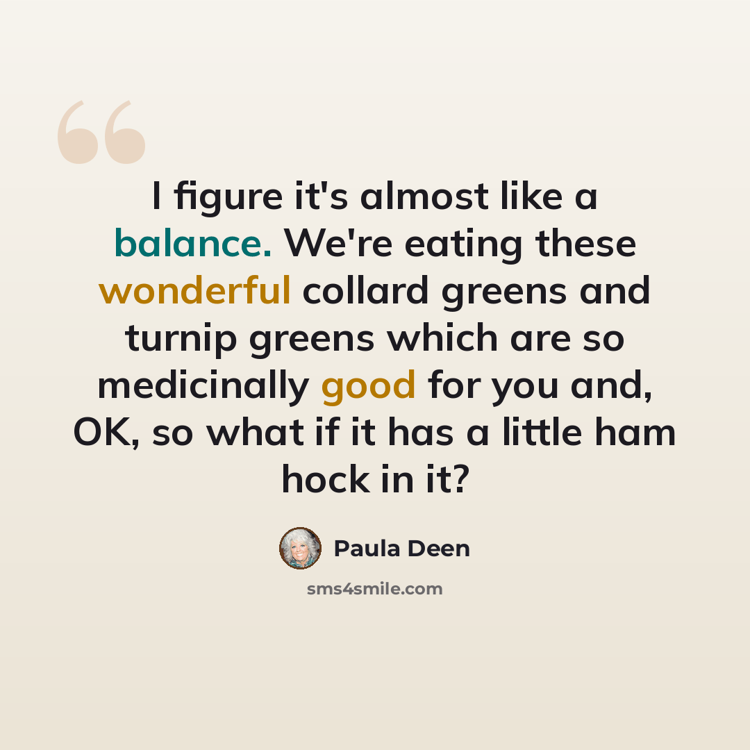 “I figure it's almost like a balance. We're eating these wonderful collard greens and turnip greens which are so medicinally good for you and, OK, so what if it has a little ham hock in it?” quote by Paula Deen