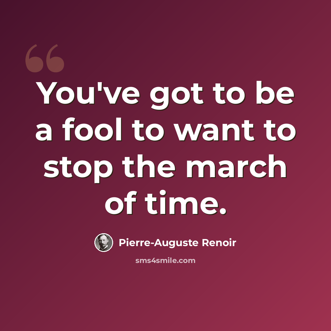 “You've got to be a fool to want to stop the march of time.” quote by Pierre-Auguste Renoir