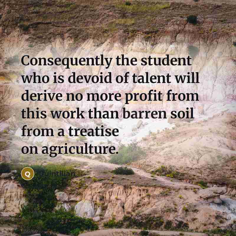 “Consequently the student who is devoid of talent will derive no more profit from this work than barren soil from a treatise on agriculture.” quote by Quintilian