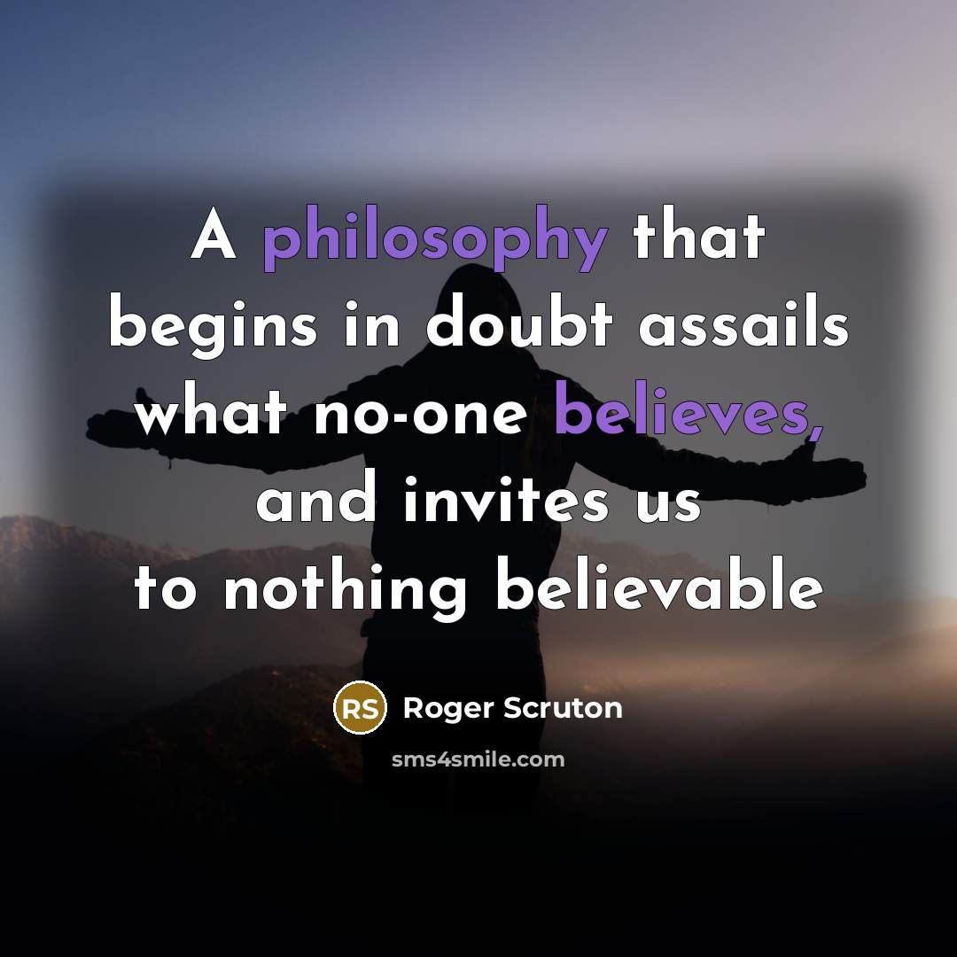 “A philosophy that begins in doubt assails what no-one believes, and invites us to nothing believable” quote by Roger Scruton