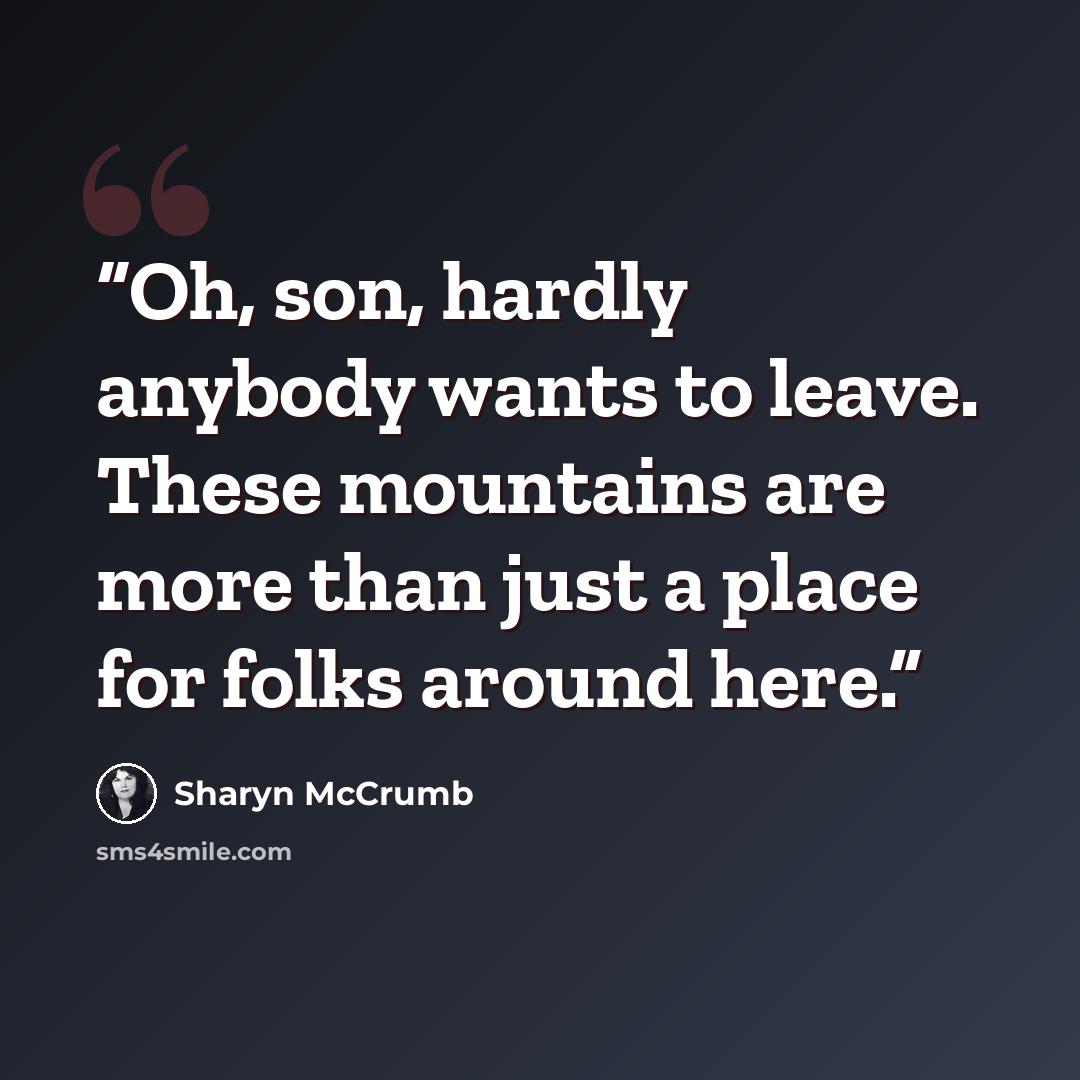 “Oh, son, hardly anybody wants to leave. These mountains are more than just a place for folks around here.” quote by Sharyn McCrumb