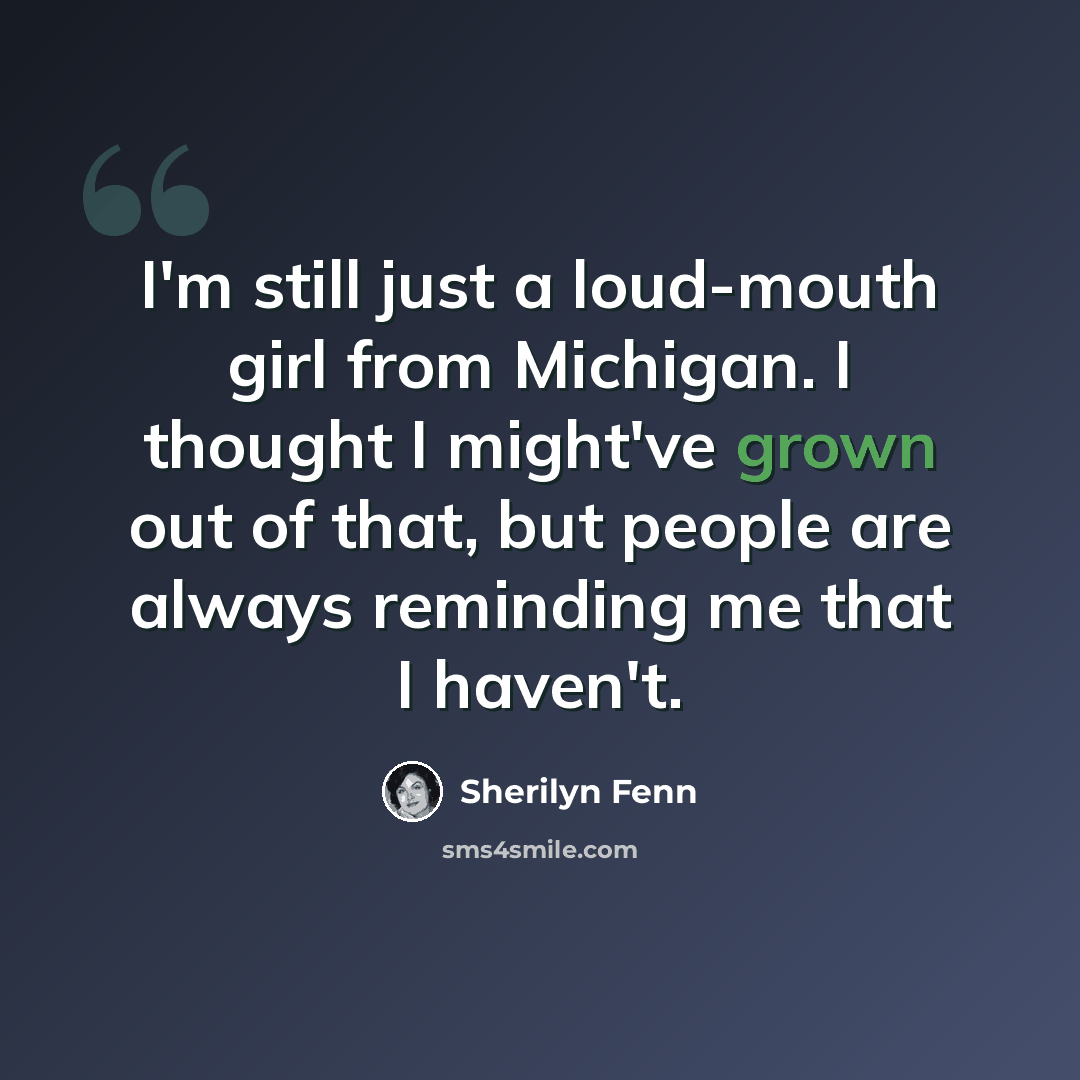 “I'm still just a loud-mouth girl from Michigan. I thought I might've grown out of that, but people are always reminding me that I haven't.” quote by Sherilyn Fenn