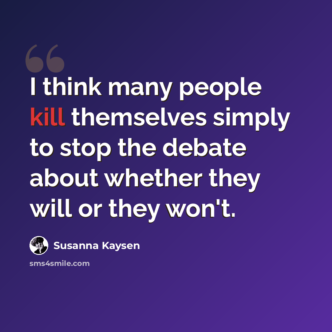 “I think many people kill themselves simply to stop the debate about whether they will or they won't.” quote by Susanna Kaysen