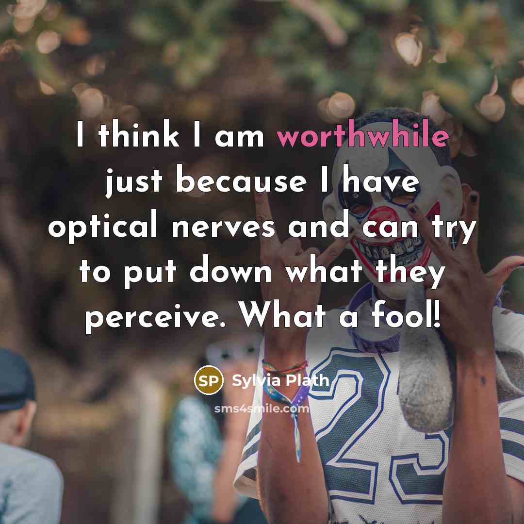 “I think I am worthwhile just because I have optical nerves and can try to put down what they perceive. What a fool!” quote by Sylvia Plath