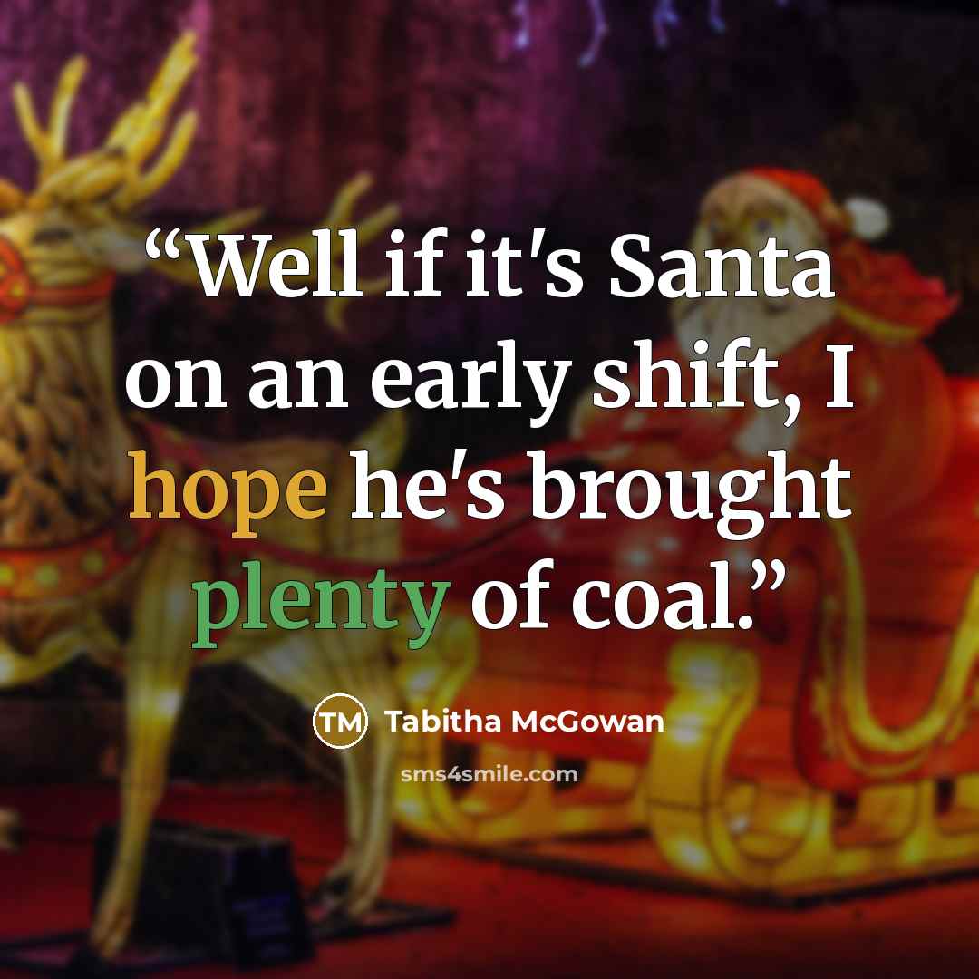 “Well if it's Santa on an early shift, I hope he's brought plenty of coal.” quote by Tabitha McGowan