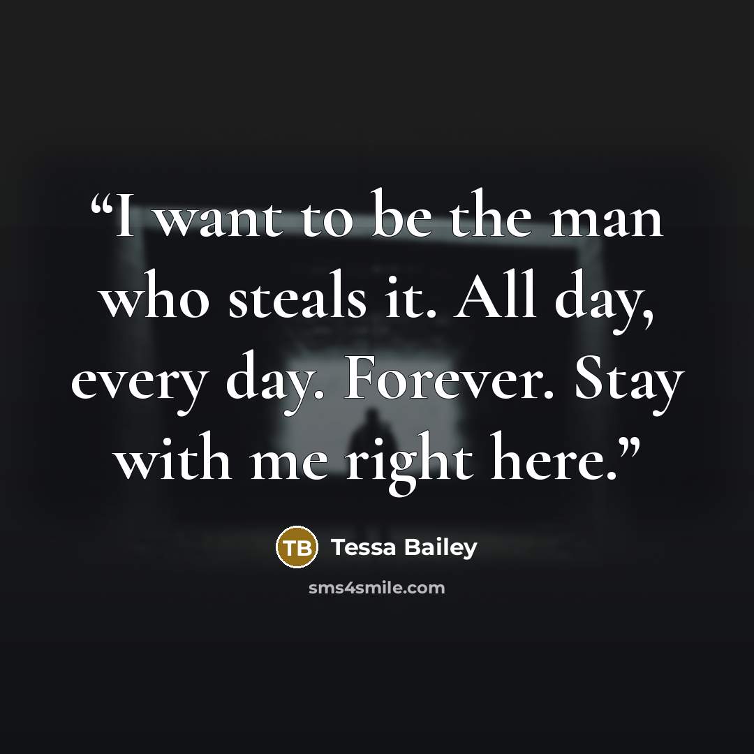 “I want to be the man who steals it. All day, every day. Forever. Stay with me right here.” quote by Tessa Bailey