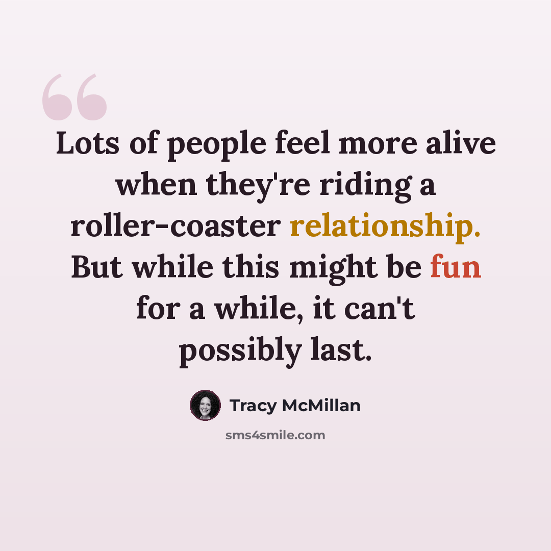 “Lots of people feel more alive when they're riding a roller-coaster relationship. But while this might be fun for a while, it can't possibly last.” quote by Tracy McMillan