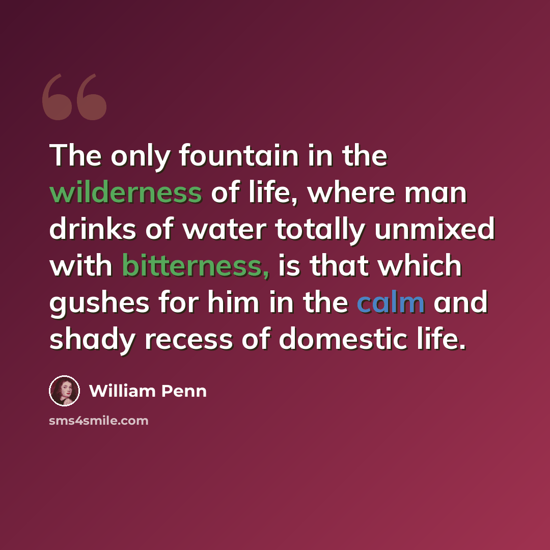 “The only fountain in the wilderness of life, where man drinks of water totally unmixed with bitterness, is that which gushes for him in the calm and shady recess of domestic life.” quote by William Penn