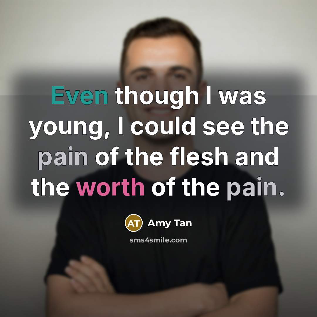 “Even though I was young, I could see the pain of the flesh and the worth of the pain.” quote by Amy Tan