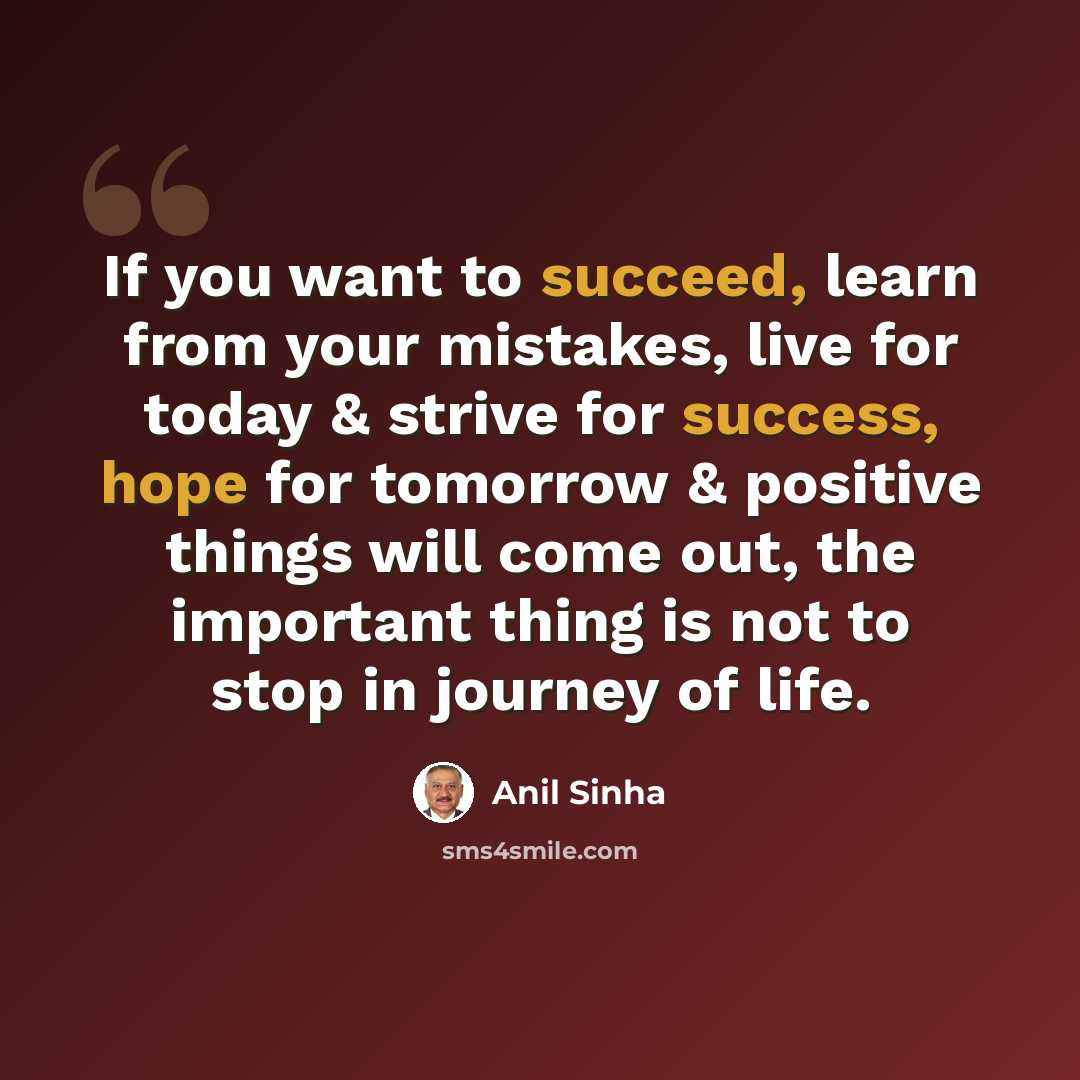 “If you want to succeed, learn from your mistakes, live for today & strive for success, hope for tomorrow & positive things will come out, the important thing is not to stop in journey of life.” quote by Anil Sinha