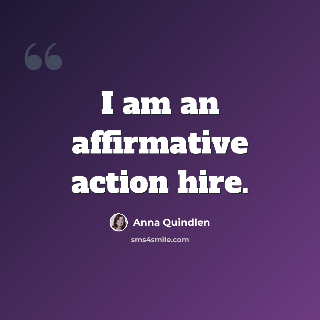 “I am an affirmative action hire.” quote by Anna Quindlen