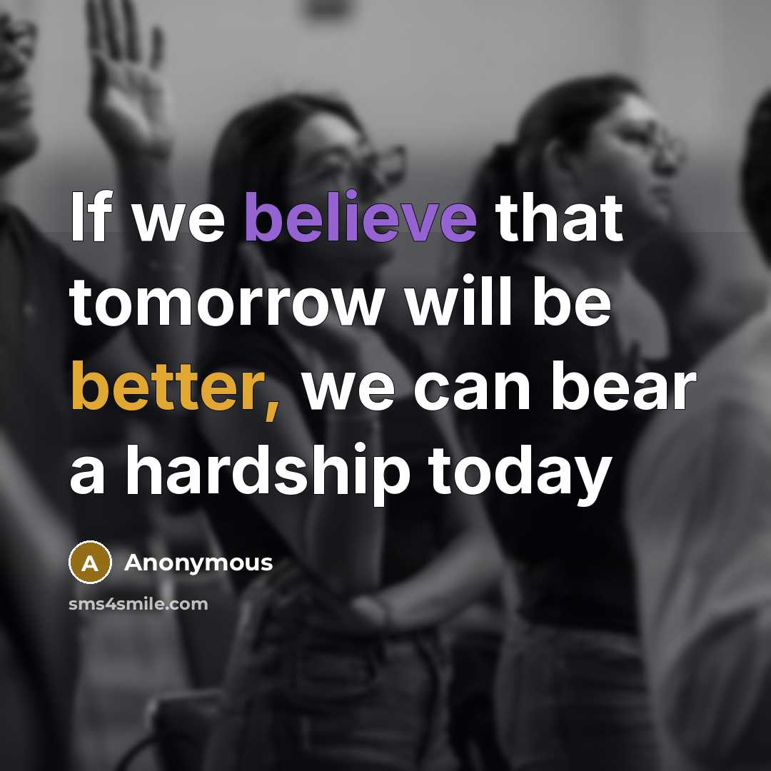“If we believe that tomorrow will be better, we can bear a hardship today” quote by Anonymous