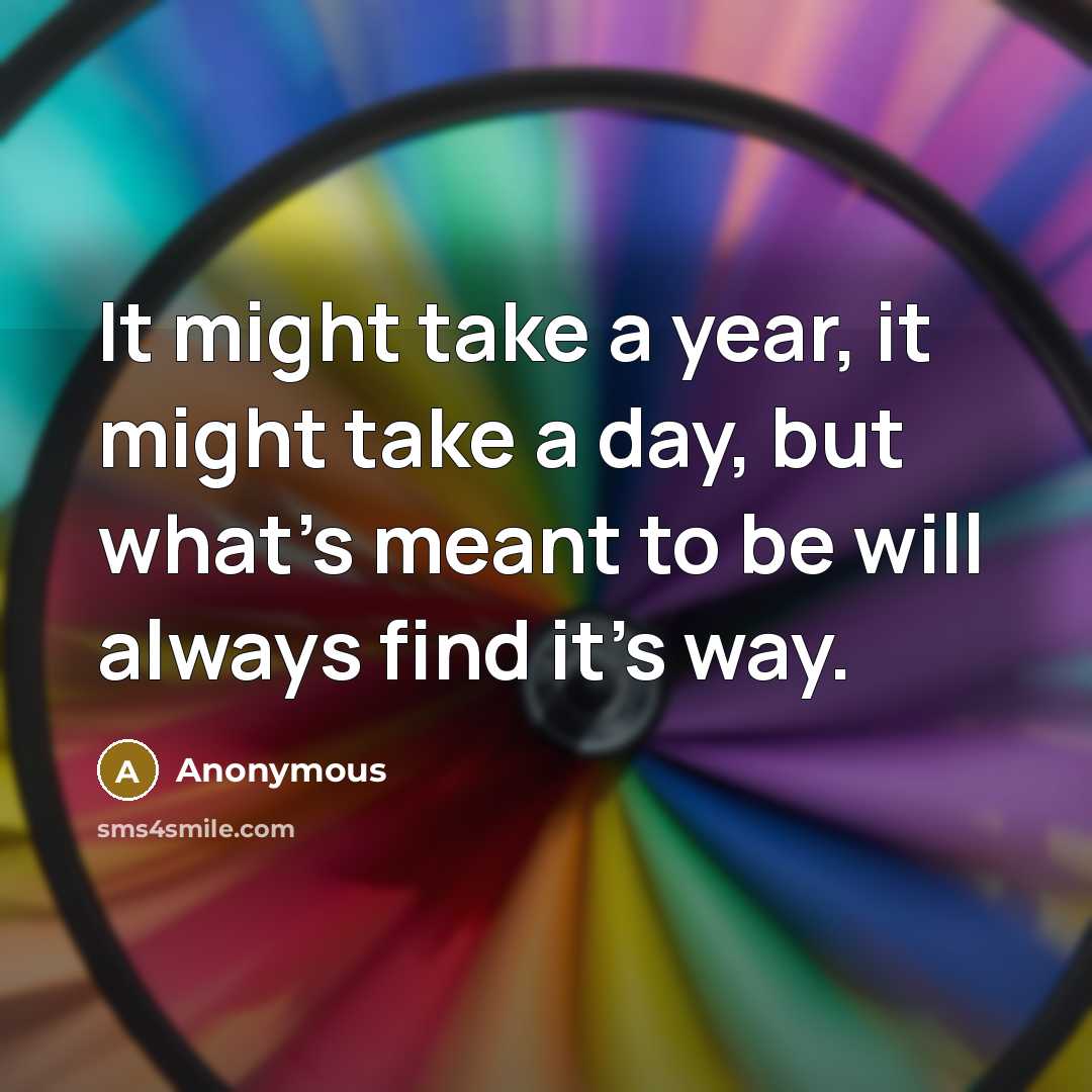“It might take a year, it might take a day, but what's meant to be will always find it's way.” quote by Anonymous