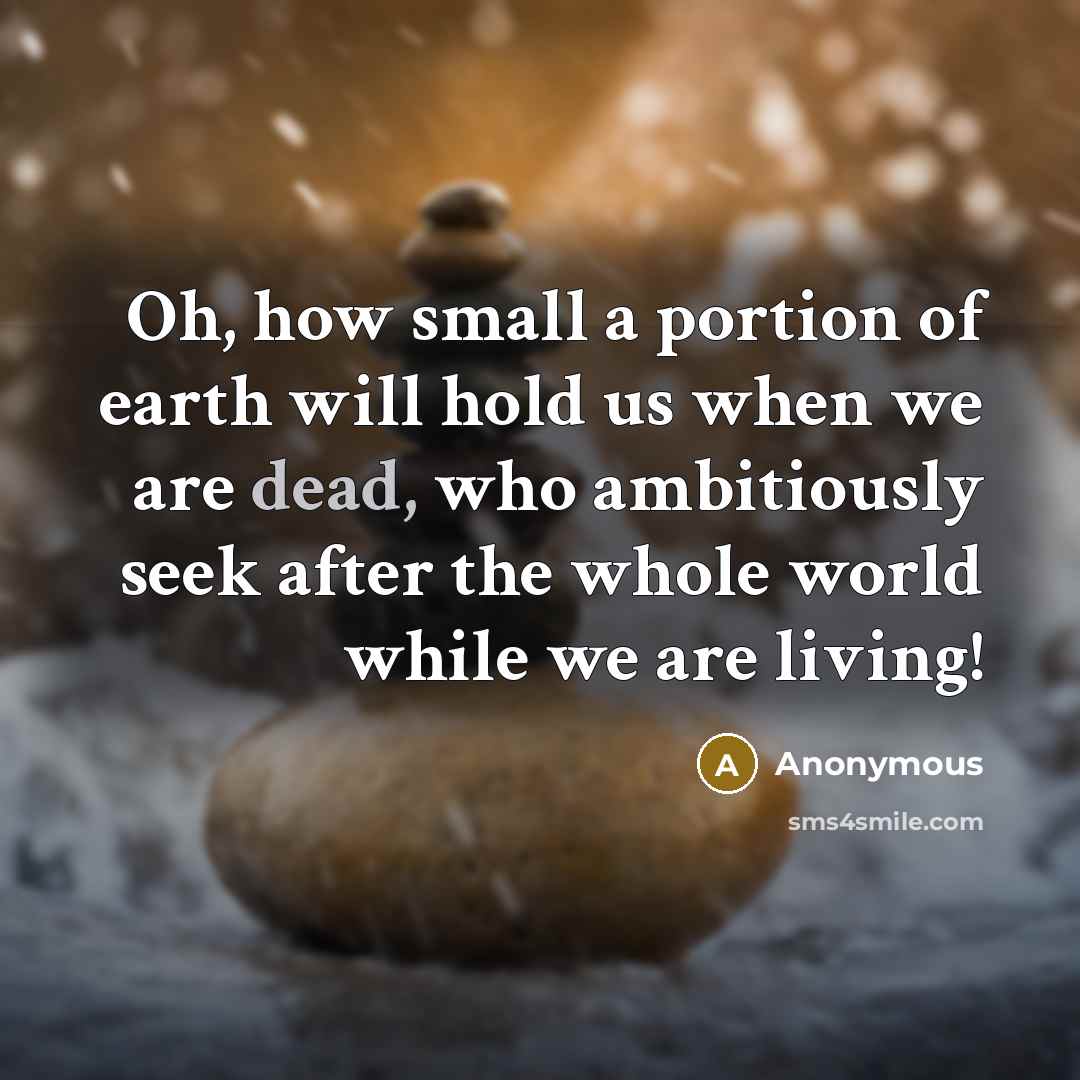 “Oh, how small a portion of earth will hold us when we are dead, who ambitiously seek after the whole world while we are living!” quote by Anonymous