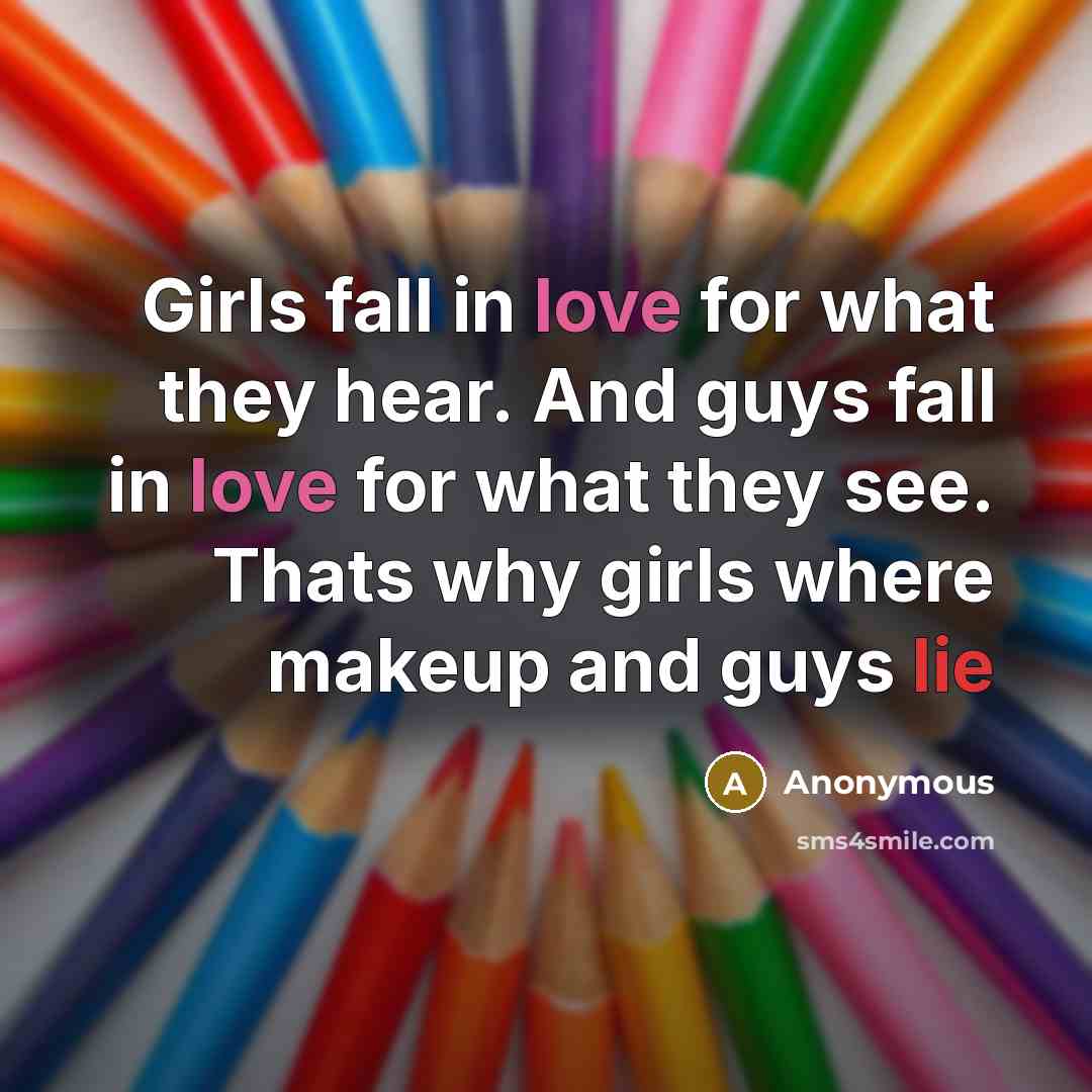 “Girls fall in love for what they hear. And guys fall in love for what they see. Thats why girls where makeup and guys lie” quote by Anonymous