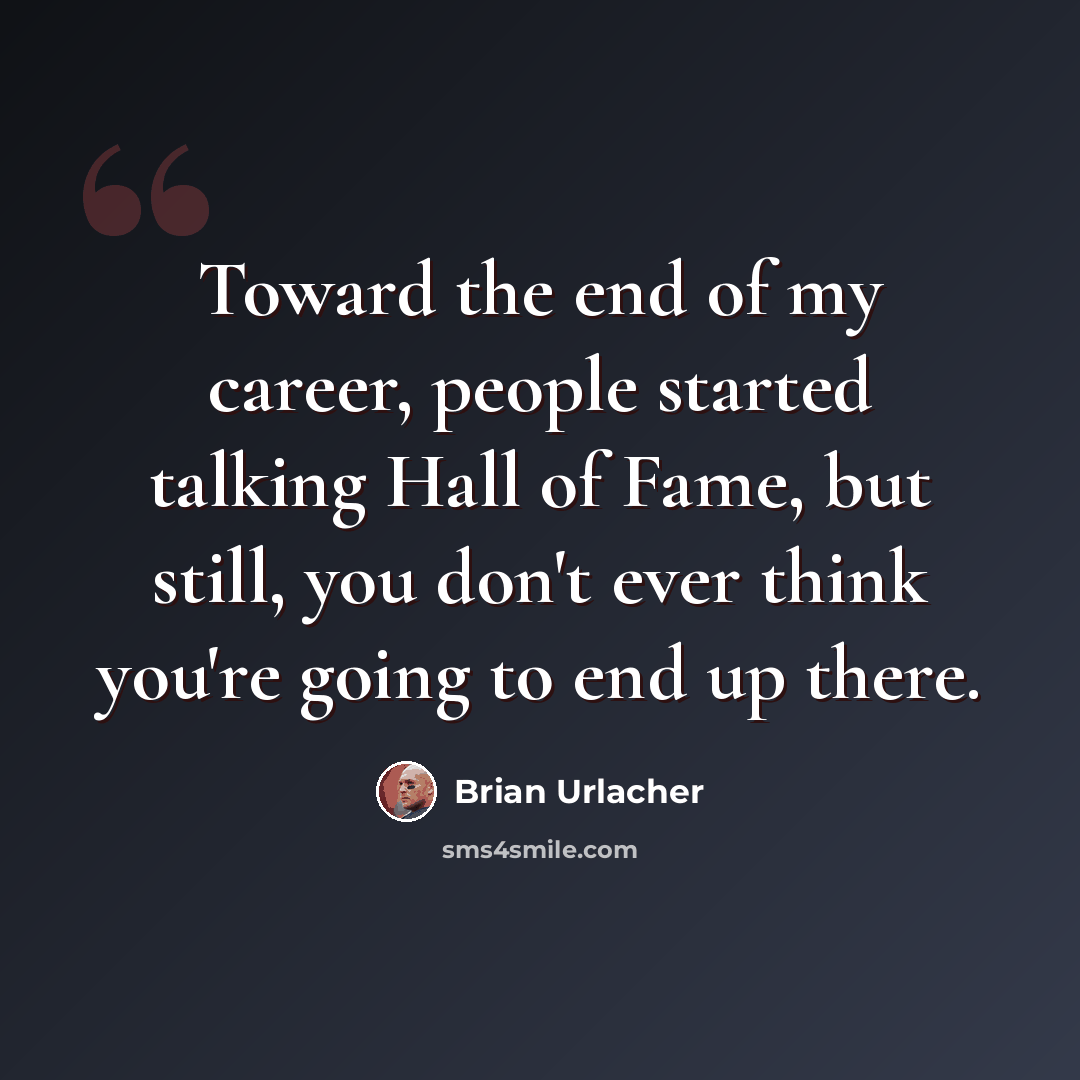 “Toward the end of my career, people started talking Hall of Fame, but still, you don't ever think you're going to end up there.” quote by Brian Urlacher