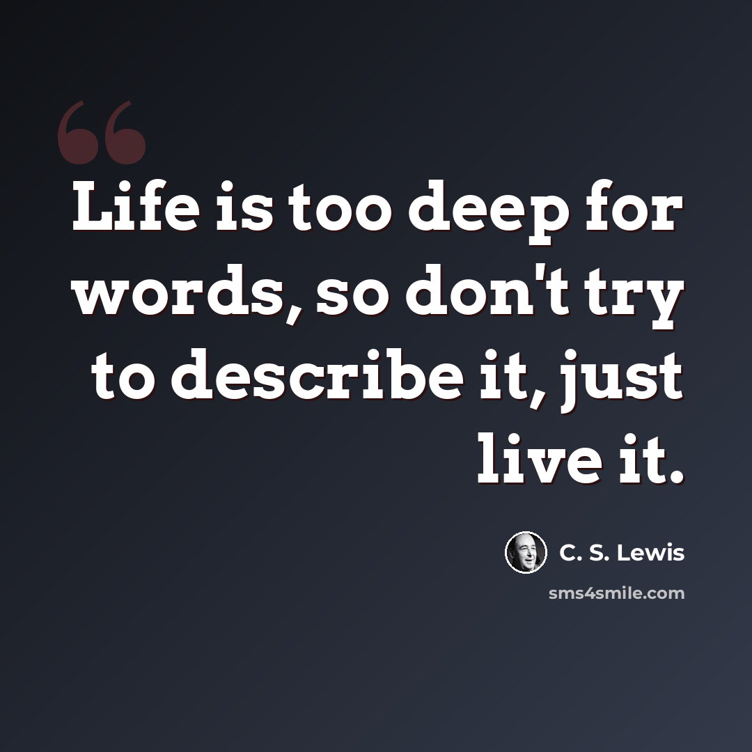 “Life is too deep for words, so don't try to describe it, just live it.” quote by C. S. Lewis