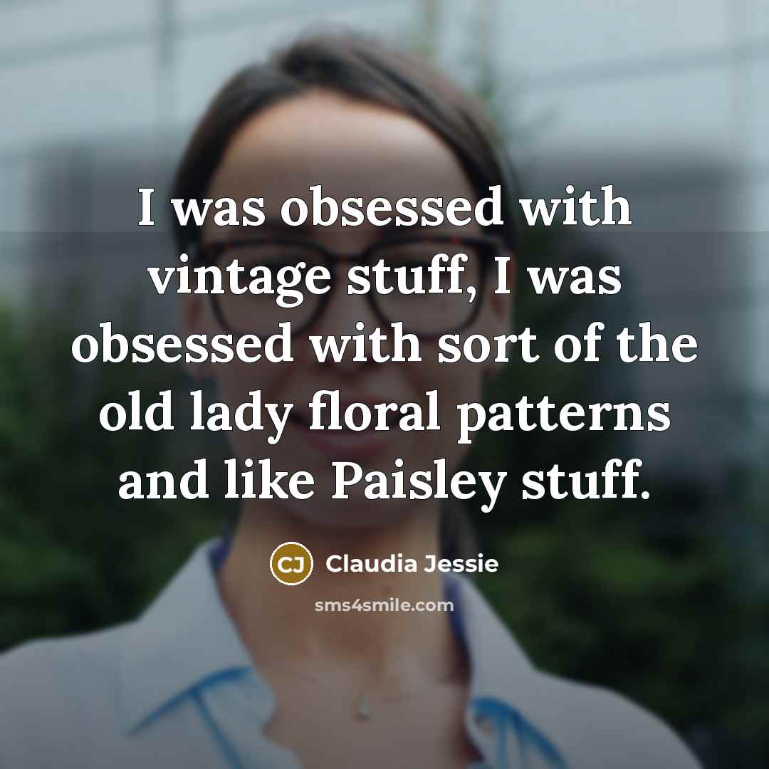 “I was obsessed with vintage stuff, I was obsessed with sort of the old lady floral patterns and like Paisley stuff.” quote by Claudia Jessie